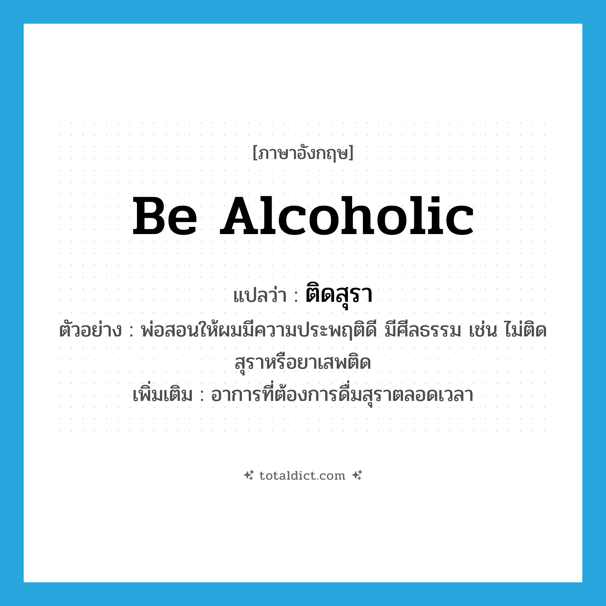 be alcoholic แปลว่า?, คำศัพท์ภาษาอังกฤษ be alcoholic แปลว่า ติดสุรา ประเภท V ตัวอย่าง พ่อสอนให้ผมมีความประพฤติดี มีศีลธรรม เช่น ไม่ติดสุราหรือยาเสพติด เพิ่มเติม อาการที่ต้องการดื่มสุราตลอดเวลา หมวด V