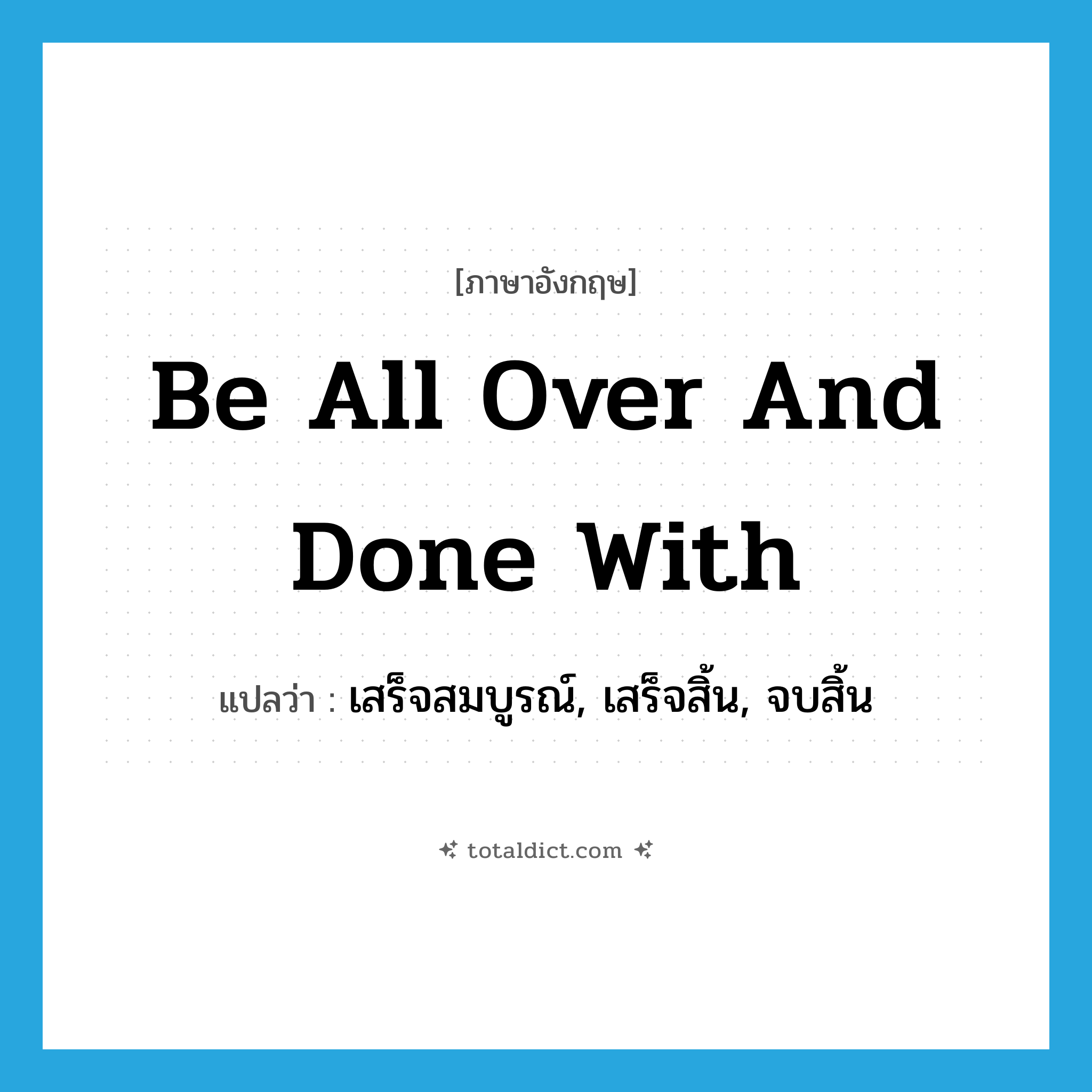 be all over and done with แปลว่า?, คำศัพท์ภาษาอังกฤษ be all over and done with แปลว่า เสร็จสมบูรณ์, เสร็จสิ้น, จบสิ้น ประเภท IDM หมวด IDM