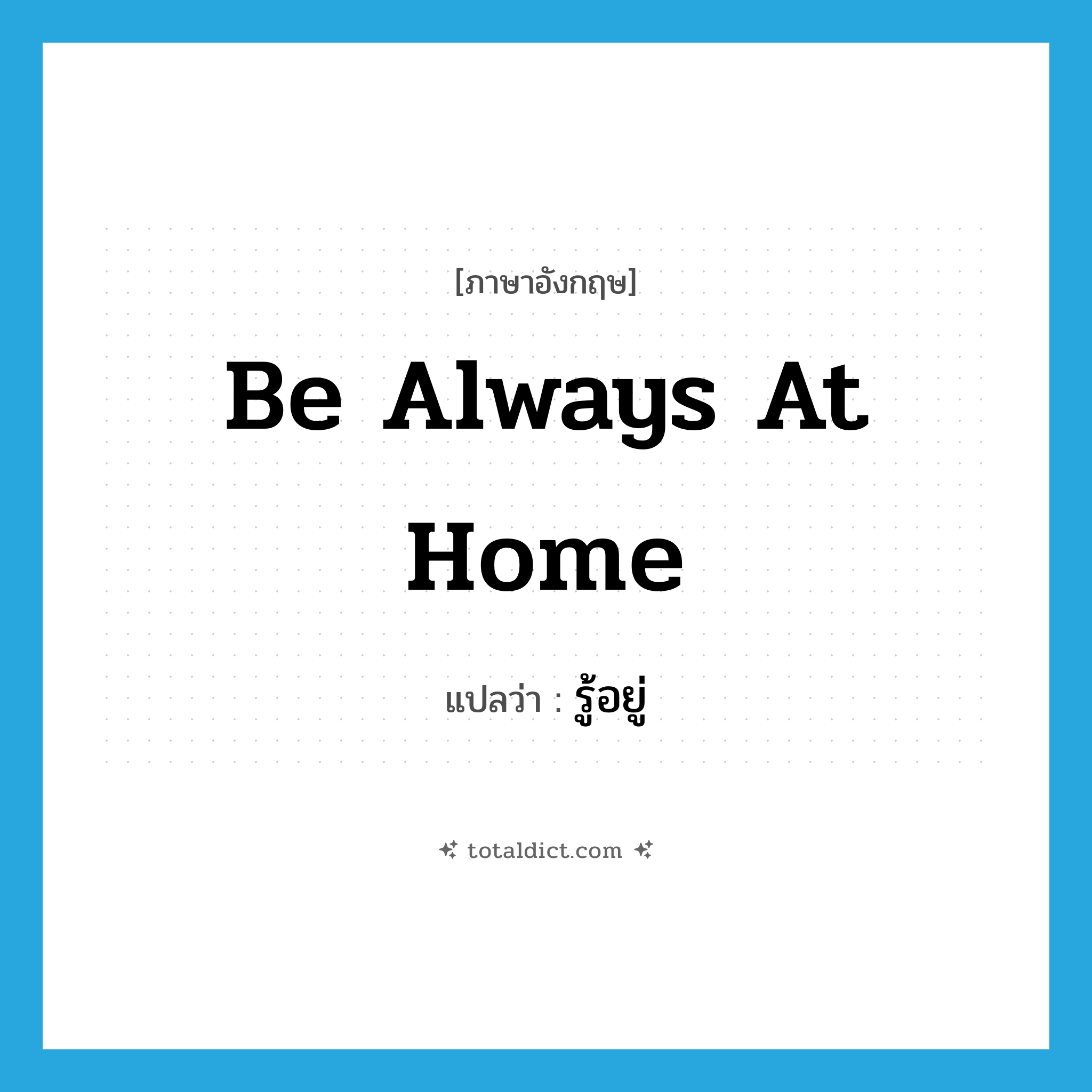 be always at home แปลว่า?, คำศัพท์ภาษาอังกฤษ be always at home แปลว่า รู้อยู่ ประเภท ADJ หมวด ADJ