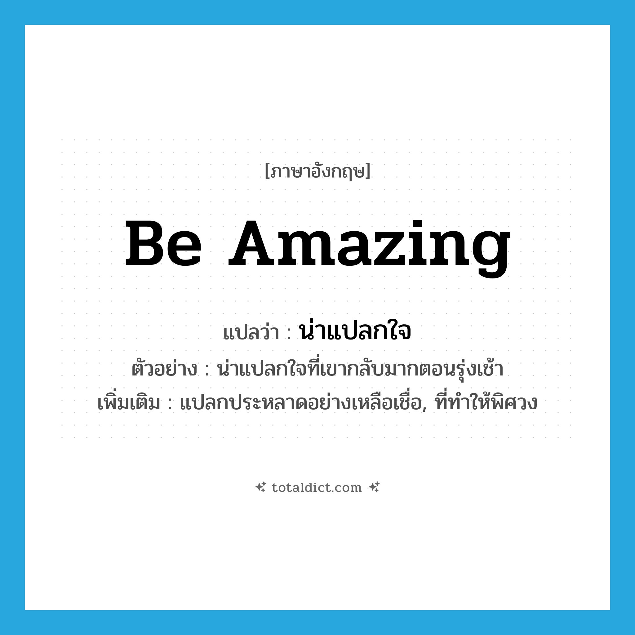 be amazing แปลว่า?, คำศัพท์ภาษาอังกฤษ be amazing แปลว่า น่าแปลกใจ ประเภท V ตัวอย่าง น่าแปลกใจที่เขากลับมากตอนรุ่งเช้า เพิ่มเติม แปลกประหลาดอย่างเหลือเชื่อ, ที่ทำให้พิศวง หมวด V