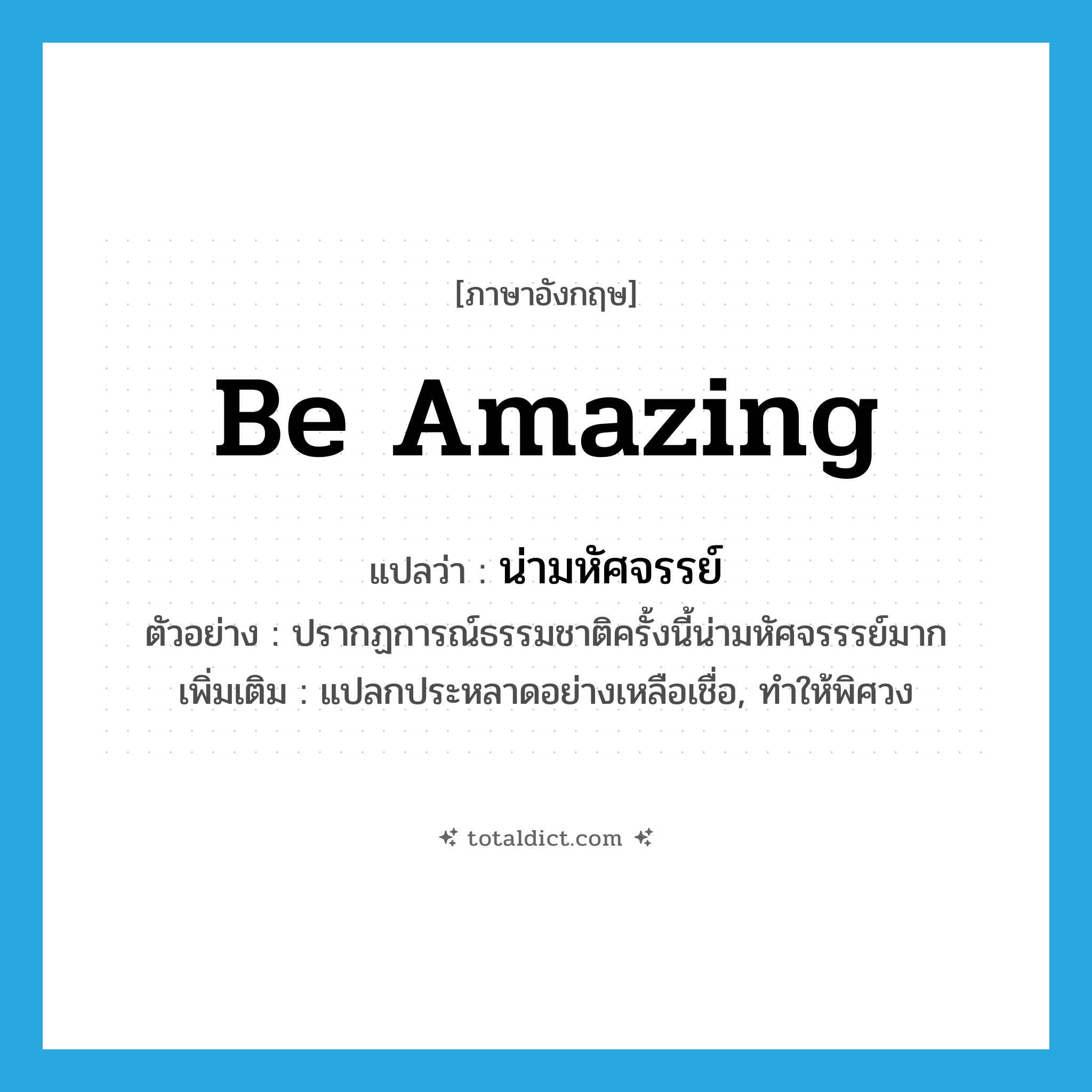 be amazing แปลว่า?, คำศัพท์ภาษาอังกฤษ be amazing แปลว่า น่ามหัศจรรย์ ประเภท V ตัวอย่าง ปรากฏการณ์ธรรมชาติครั้งนี้น่ามหัศจรรรย์มาก เพิ่มเติม แปลกประหลาดอย่างเหลือเชื่อ, ทำให้พิศวง หมวด V