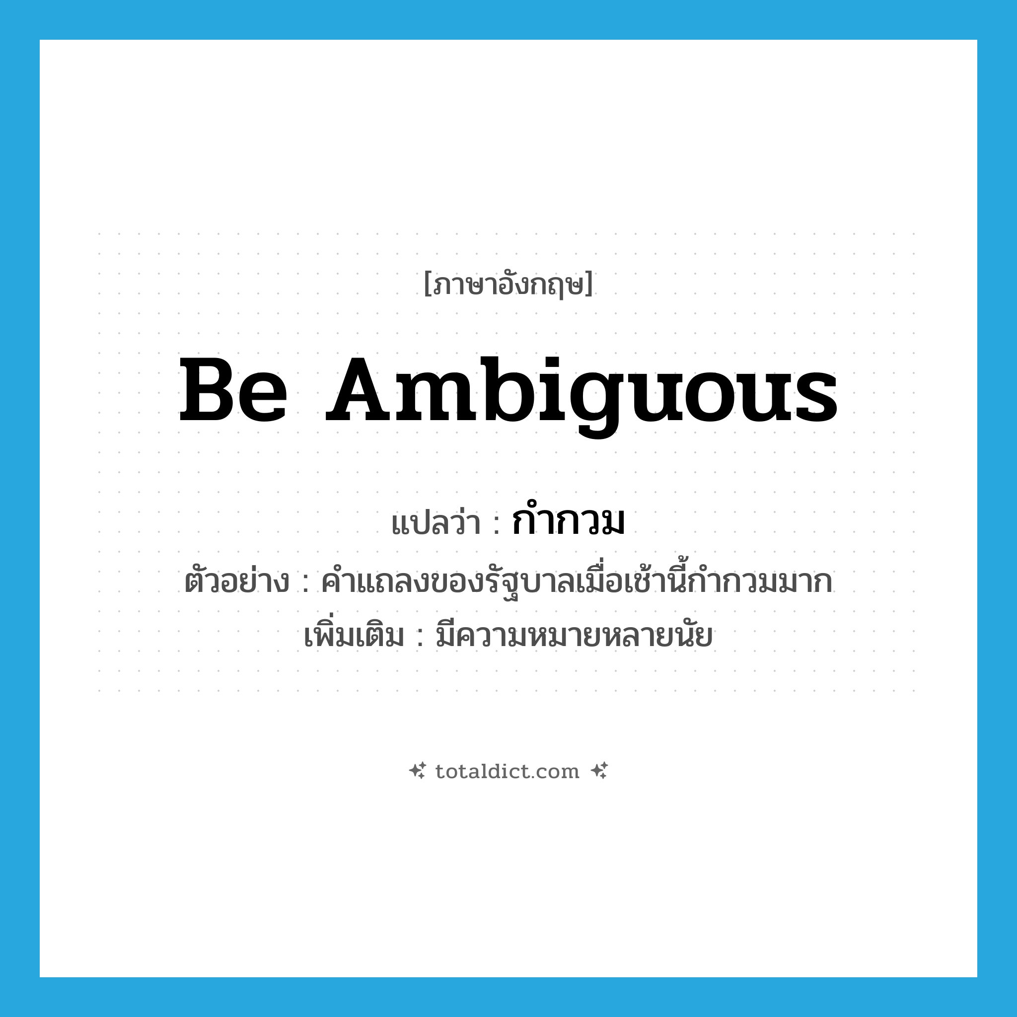 be ambiguous แปลว่า?, คำศัพท์ภาษาอังกฤษ be ambiguous แปลว่า กำกวม ประเภท V ตัวอย่าง คำแถลงของรัฐบาลเมื่อเช้านี้กำกวมมาก เพิ่มเติม มีความหมายหลายนัย หมวด V