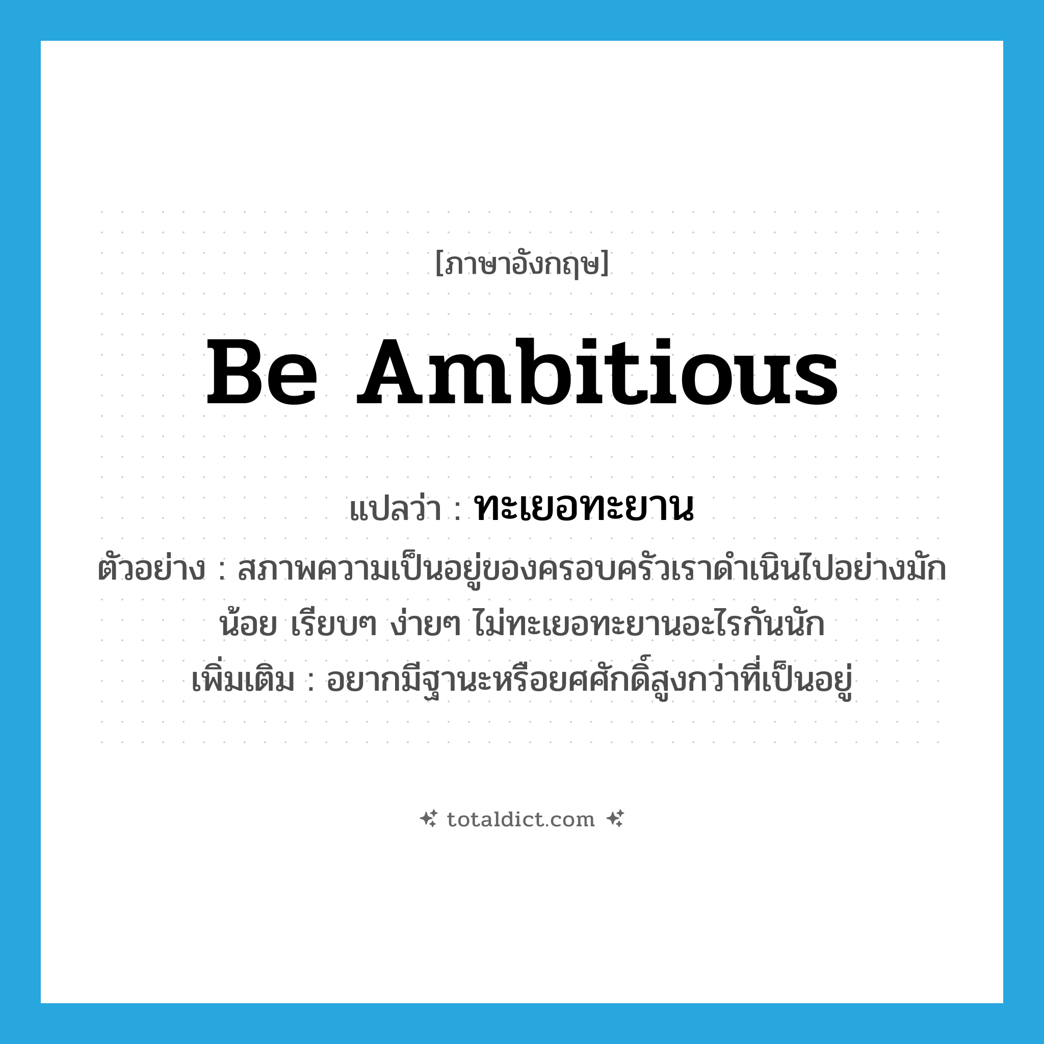 be ambitious แปลว่า?, คำศัพท์ภาษาอังกฤษ be ambitious แปลว่า ทะเยอทะยาน ประเภท V ตัวอย่าง สภาพความเป็นอยู่ของครอบครัวเราดำเนินไปอย่างมักน้อย เรียบๆ ง่ายๆ ไม่ทะเยอทะยานอะไรกันนัก เพิ่มเติม อยากมีฐานะหรือยศศักดิ์สูงกว่าที่เป็นอยู่ หมวด V