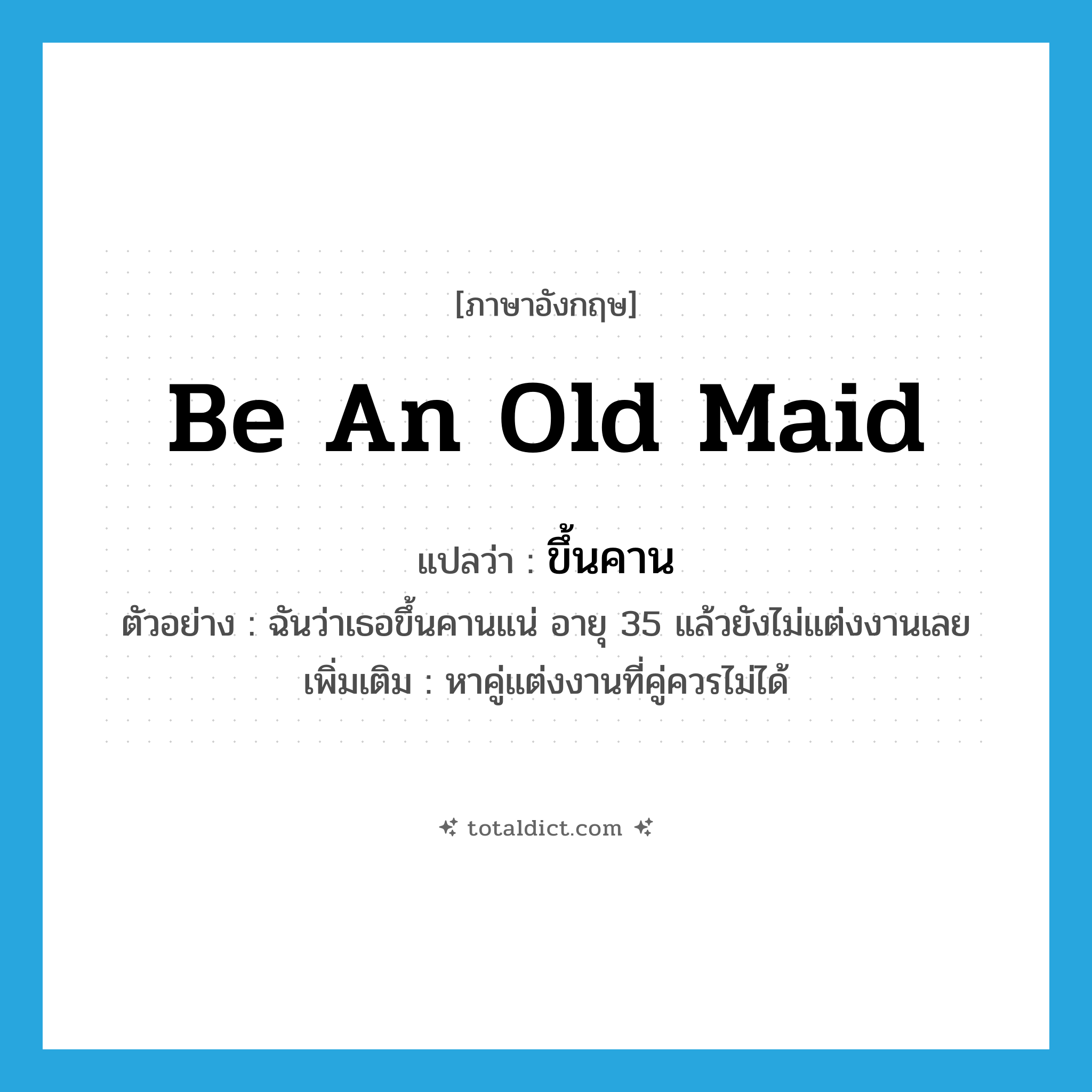 be an old maid แปลว่า?, คำศัพท์ภาษาอังกฤษ be an old maid แปลว่า ขึ้นคาน ประเภท V ตัวอย่าง ฉันว่าเธอขึ้นคานแน่ อายุ 35 แล้วยังไม่แต่งงานเลย เพิ่มเติม หาคู่แต่งงานที่คู่ควรไม่ได้ หมวด V