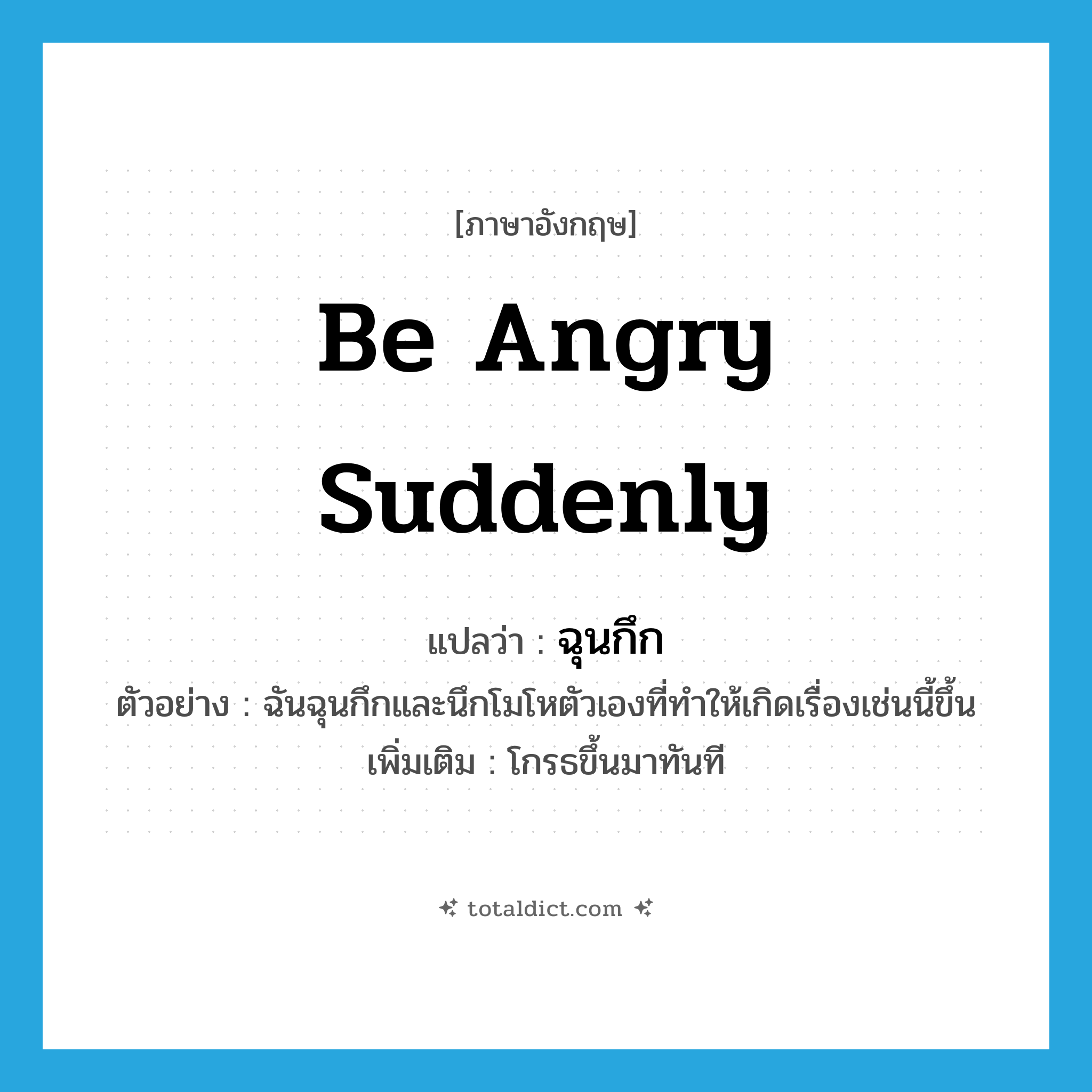 be angry suddenly แปลว่า?, คำศัพท์ภาษาอังกฤษ be angry suddenly แปลว่า ฉุนกึก ประเภท V ตัวอย่าง ฉันฉุนกึกและนึกโมโหตัวเองที่ทำให้เกิดเรื่องเช่นนี้ขึ้น เพิ่มเติม โกรธขึ้นมาทันที หมวด V