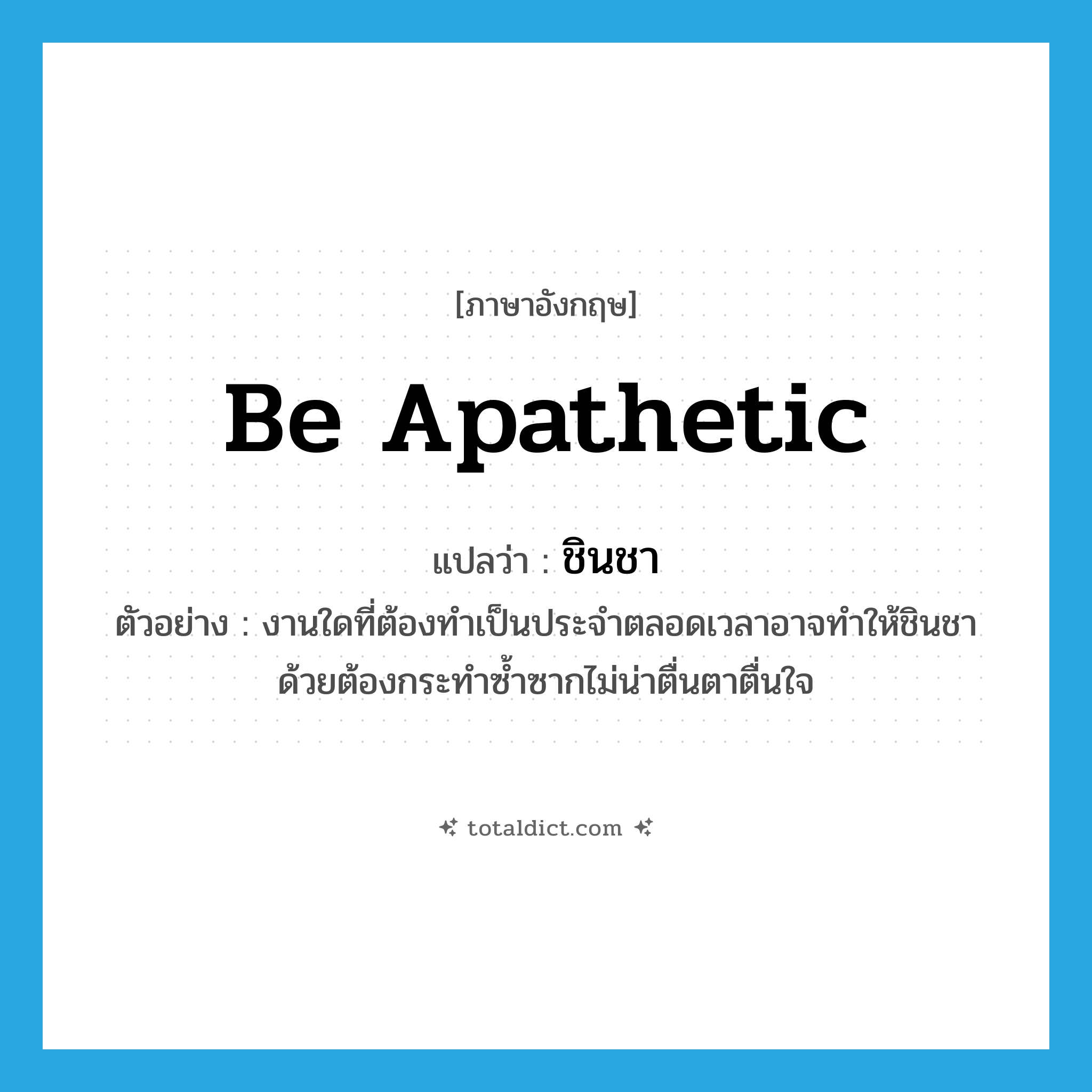 be apathetic แปลว่า?, คำศัพท์ภาษาอังกฤษ be apathetic แปลว่า ชินชา ประเภท V ตัวอย่าง งานใดที่ต้องทำเป็นประจำตลอดเวลาอาจทำให้ชินชาด้วยต้องกระทำซ้ำซากไม่น่าตื่นตาตื่นใจ หมวด V