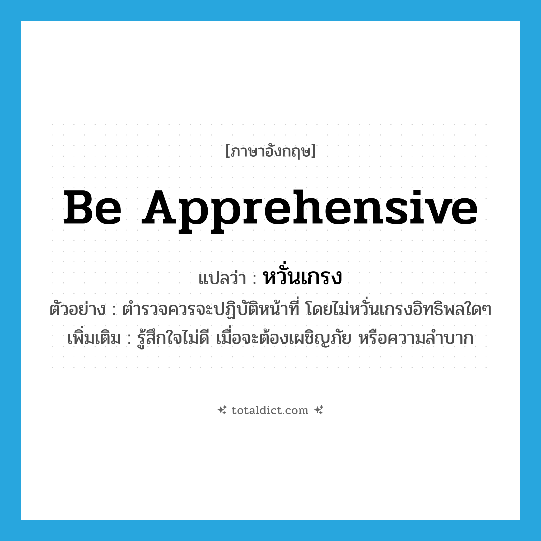 be apprehensive แปลว่า?, คำศัพท์ภาษาอังกฤษ be apprehensive แปลว่า หวั่นเกรง ประเภท V ตัวอย่าง ตำรวจควรจะปฏิบัติหน้าที่ โดยไม่หวั่นเกรงอิทธิพลใดๆ เพิ่มเติม รู้สึกใจไม่ดี เมื่อจะต้องเผชิญภัย หรือความลำบาก หมวด V