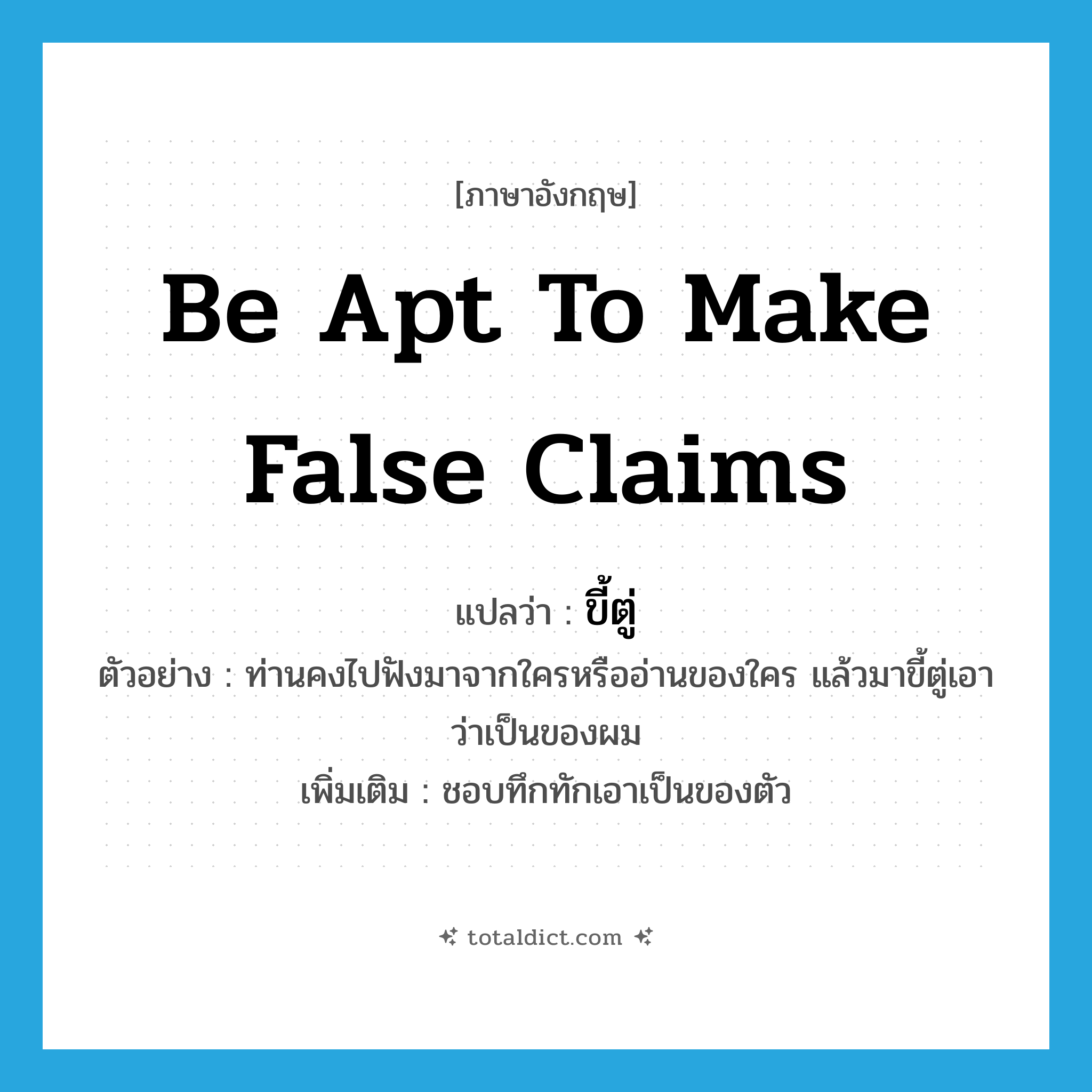 be apt to make false claims แปลว่า?, คำศัพท์ภาษาอังกฤษ be apt to make false claims แปลว่า ขี้ตู่ ประเภท V ตัวอย่าง ท่านคงไปฟังมาจากใครหรืออ่านของใคร แล้วมาขี้ตู่เอาว่าเป็นของผม เพิ่มเติม ชอบทึกทักเอาเป็นของตัว หมวด V