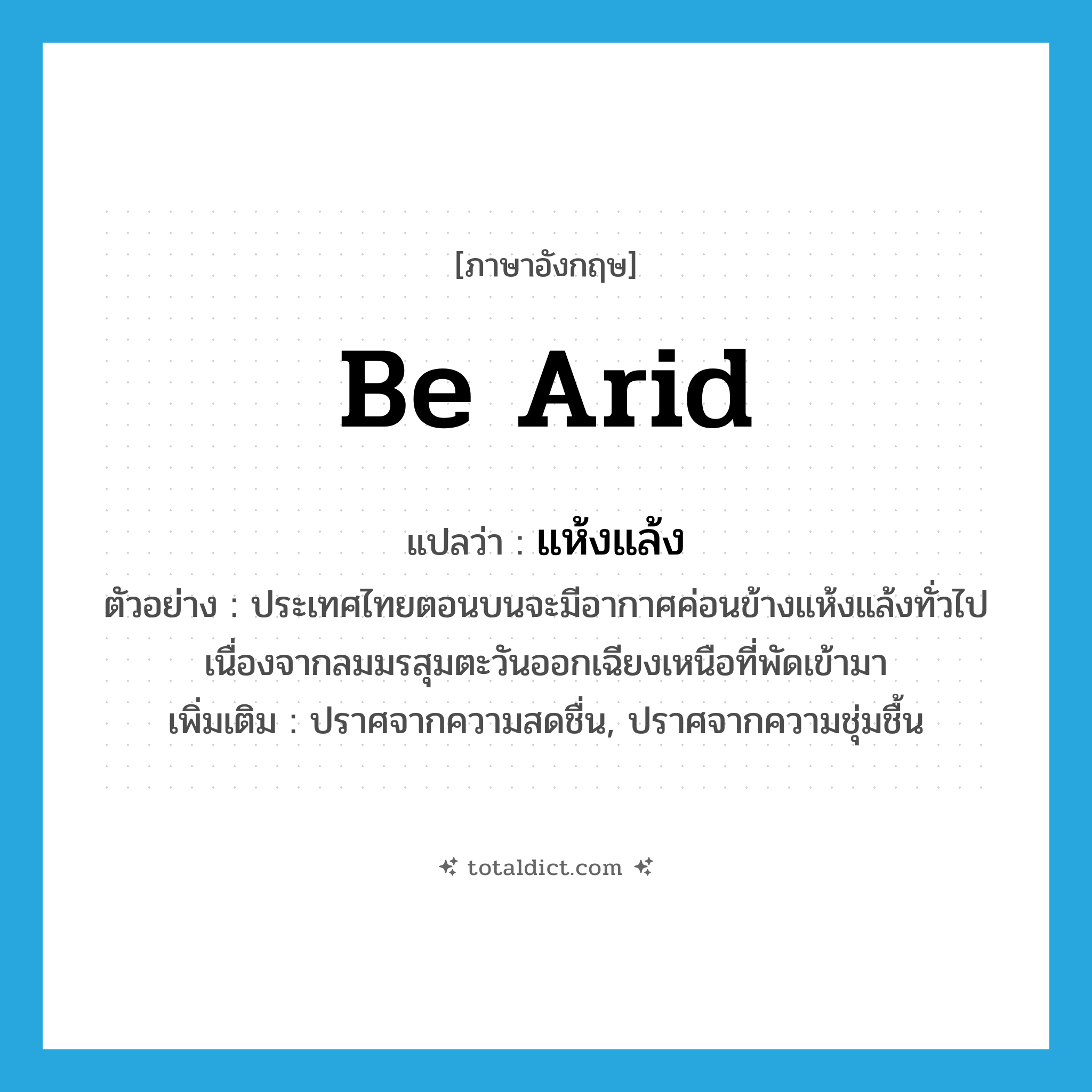 แห้งแล้ง ภาษาอังกฤษ?, คำศัพท์ภาษาอังกฤษ แห้งแล้ง แปลว่า be arid ประเภท V ตัวอย่าง ประเทศไทยตอนบนจะมีอากาศค่อนข้างแห้งแล้งทั่วไปเนื่องจากลมมรสุมตะวันออกเฉียงเหนือที่พัดเข้ามา เพิ่มเติม ปราศจากความสดชื่น, ปราศจากความชุ่มชื้น หมวด V