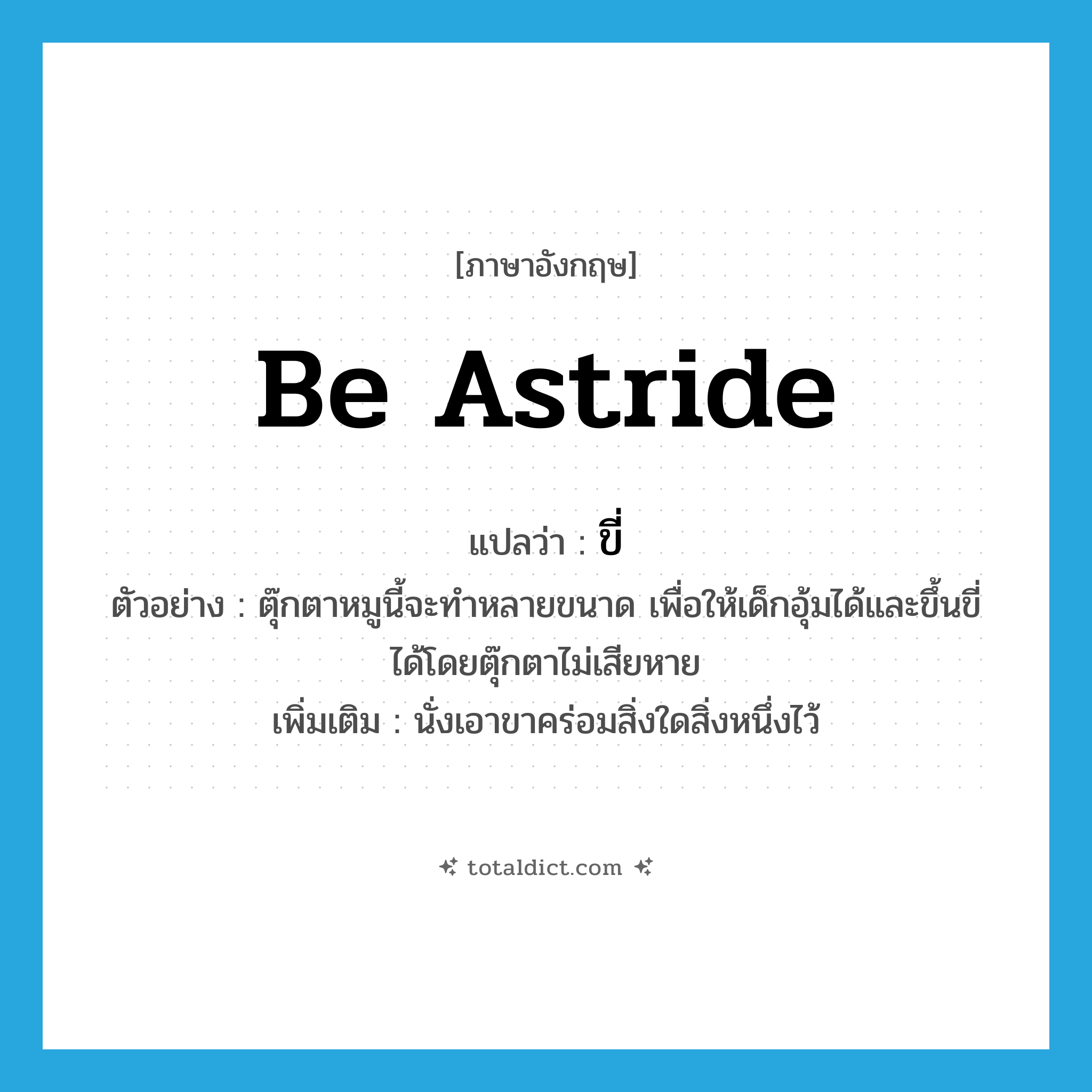 ขี่ ภาษาอังกฤษ?, คำศัพท์ภาษาอังกฤษ ขี่ แปลว่า be astride ประเภท V ตัวอย่าง ตุ๊กตาหมูนี้จะทำหลายขนาด เพื่อให้เด็กอุ้มได้และขึ้นขี่ได้โดยตุ๊กตาไม่เสียหาย เพิ่มเติม นั่งเอาขาคร่อมสิ่งใดสิ่งหนึ่งไว้ หมวด V
