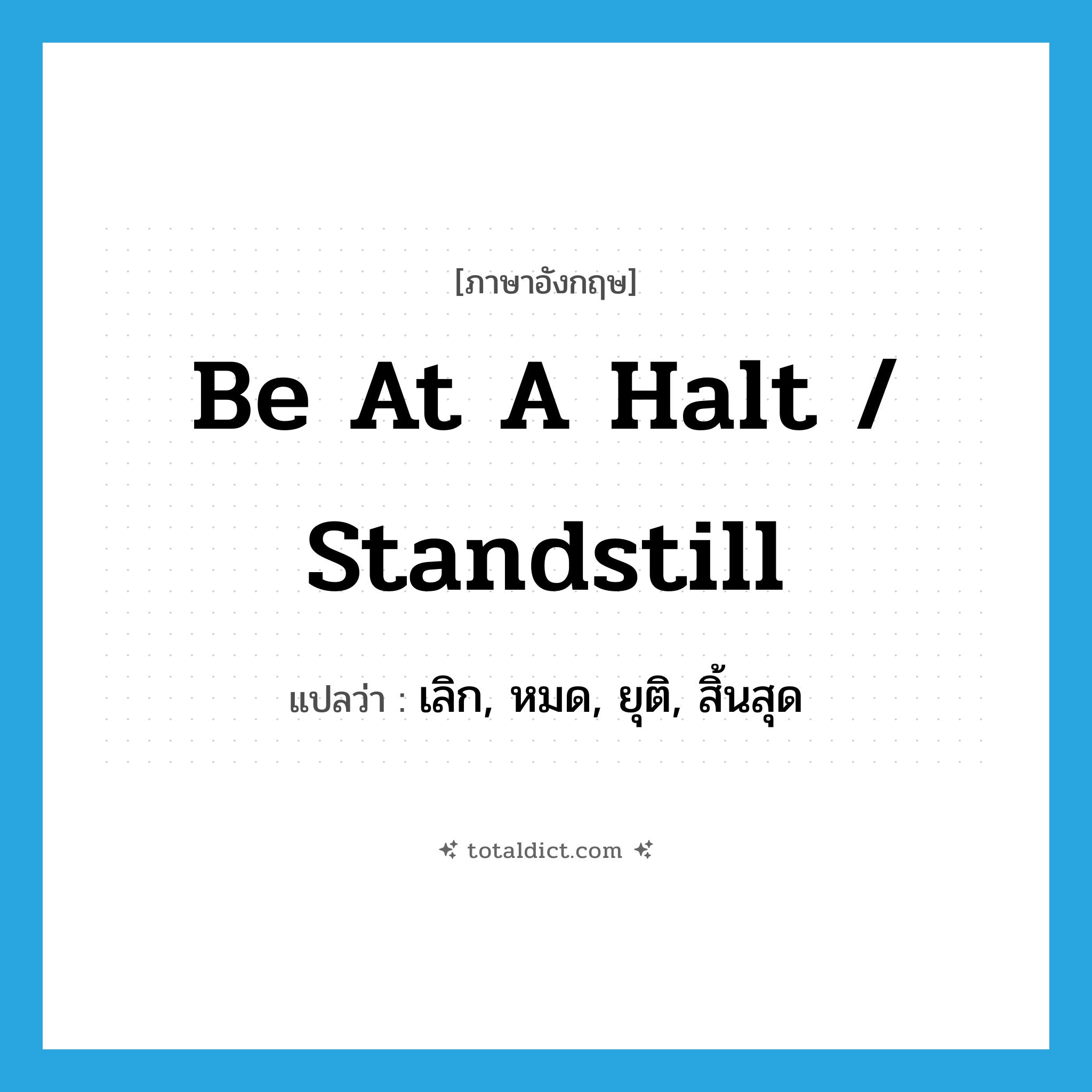 be at a halt / standstill แปลว่า?, คำศัพท์ภาษาอังกฤษ be at a halt / standstill แปลว่า เลิก, หมด, ยุติ, สิ้นสุด ประเภท IDM หมวด IDM
