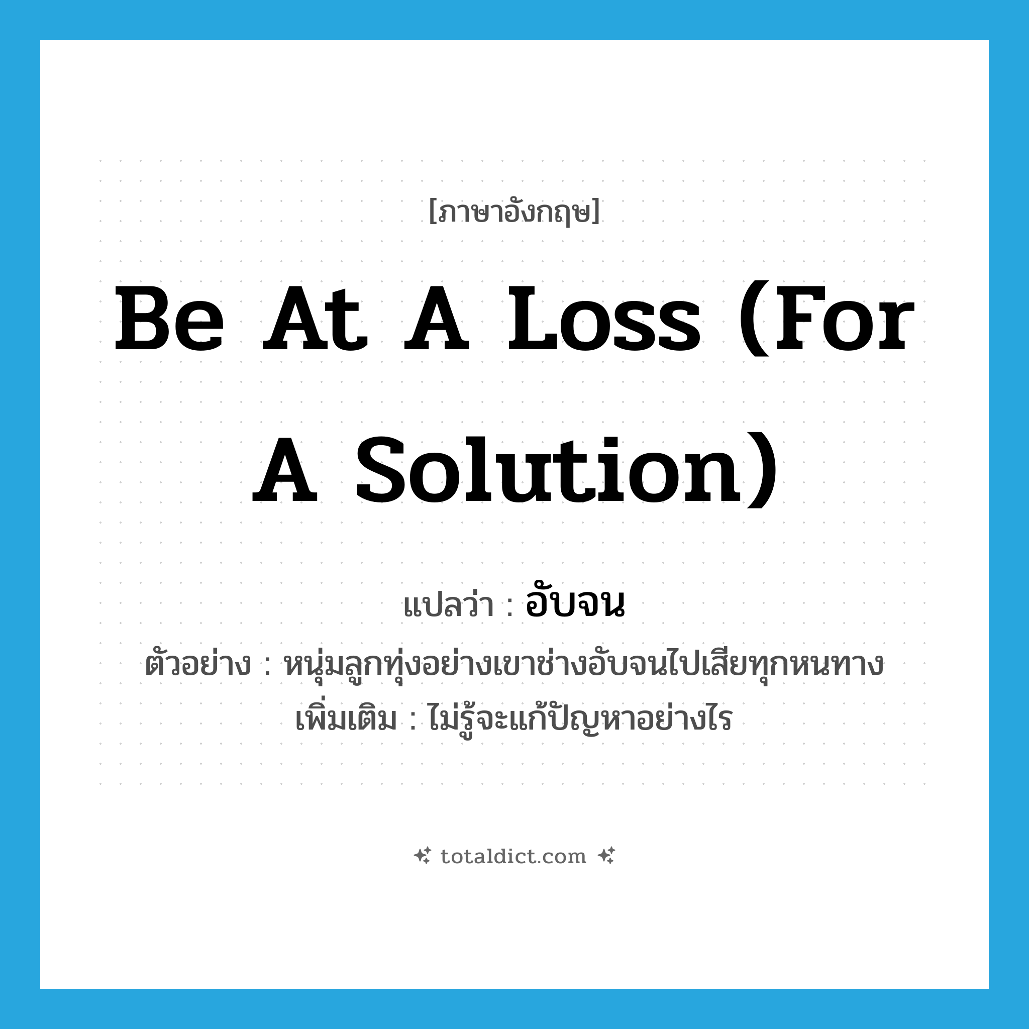 be at a loss (for a solution) แปลว่า?, คำศัพท์ภาษาอังกฤษ be at a loss (for a solution) แปลว่า อับจน ประเภท V ตัวอย่าง หนุ่มลูกทุ่งอย่างเขาช่างอับจนไปเสียทุกหนทาง เพิ่มเติม ไม่รู้จะแก้ปัญหาอย่างไร หมวด V