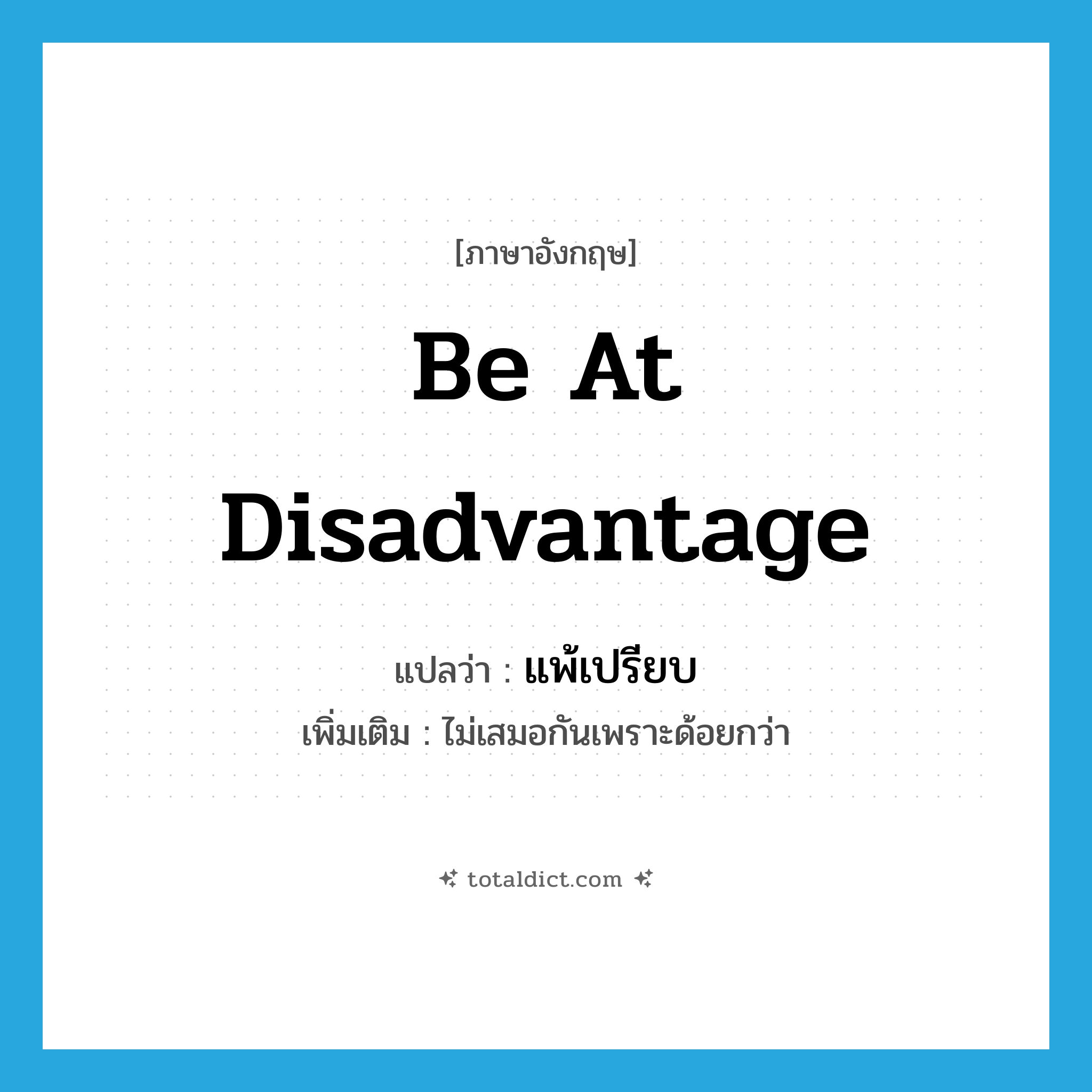 be at disadvantage แปลว่า?, คำศัพท์ภาษาอังกฤษ be at disadvantage แปลว่า แพ้เปรียบ ประเภท V เพิ่มเติม ไม่เสมอกันเพราะด้อยกว่า หมวด V