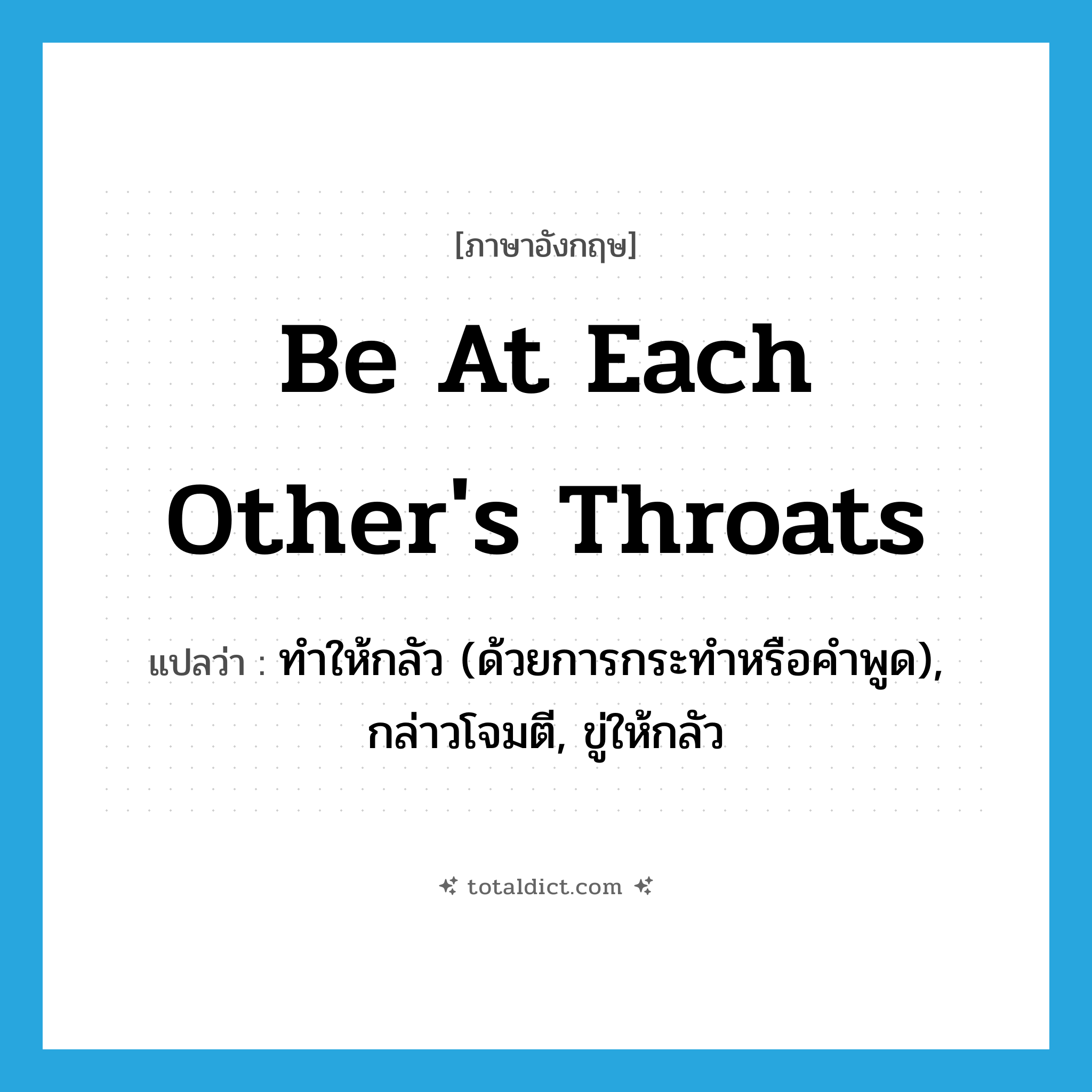 be at each other&#39;s throats แปลว่า?, คำศัพท์ภาษาอังกฤษ be at each other&#39;s throats แปลว่า ทำให้กลัว (ด้วยการกระทำหรือคำพูด), กล่าวโจมตี, ขู่ให้กลัว ประเภท IDM หมวด IDM