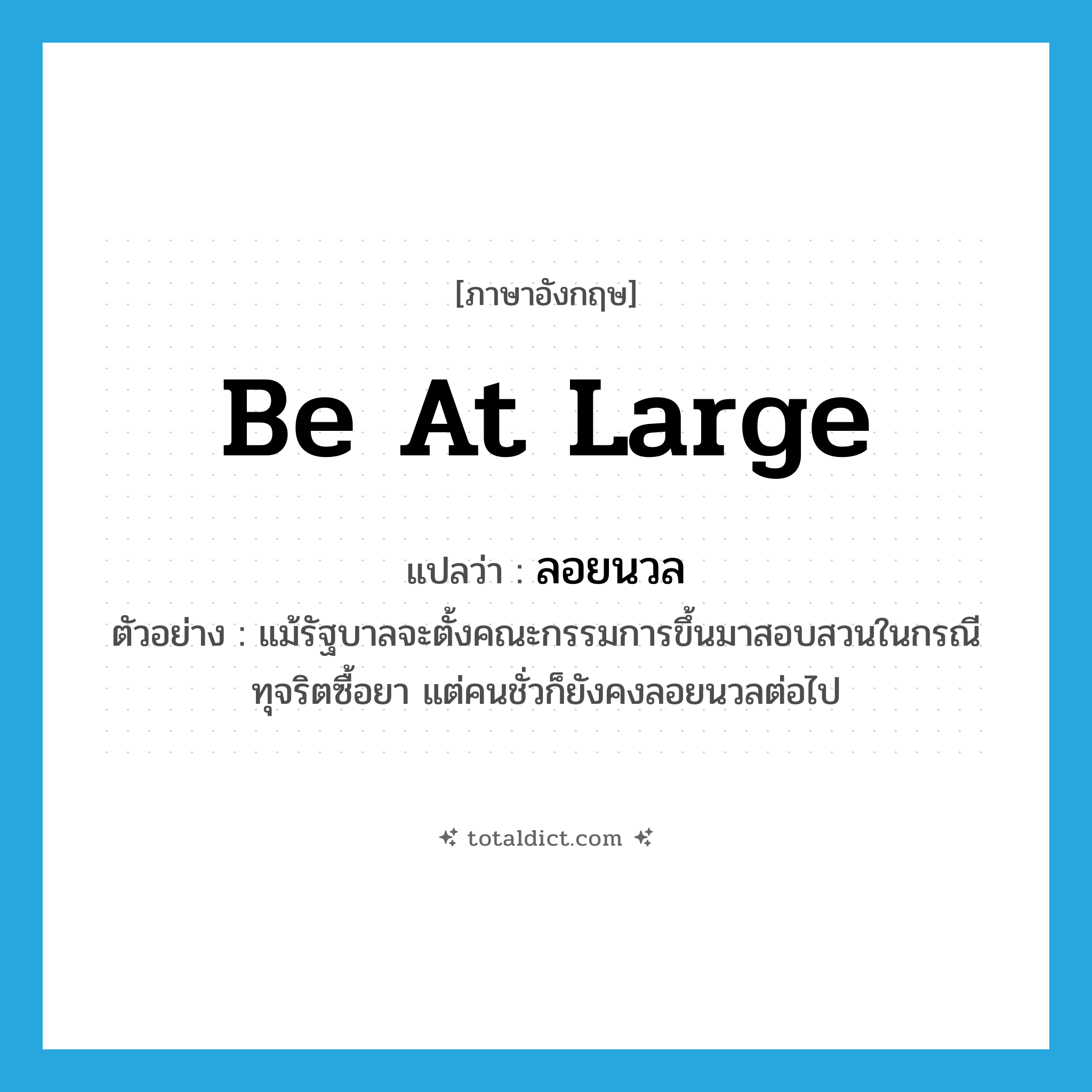 be at large แปลว่า?, คำศัพท์ภาษาอังกฤษ be at large แปลว่า ลอยนวล ประเภท V ตัวอย่าง แม้รัฐบาลจะตั้งคณะกรรมการขึ้นมาสอบสวนในกรณีทุจริตซื้อยา แต่คนชั่วก็ยังคงลอยนวลต่อไป หมวด V
