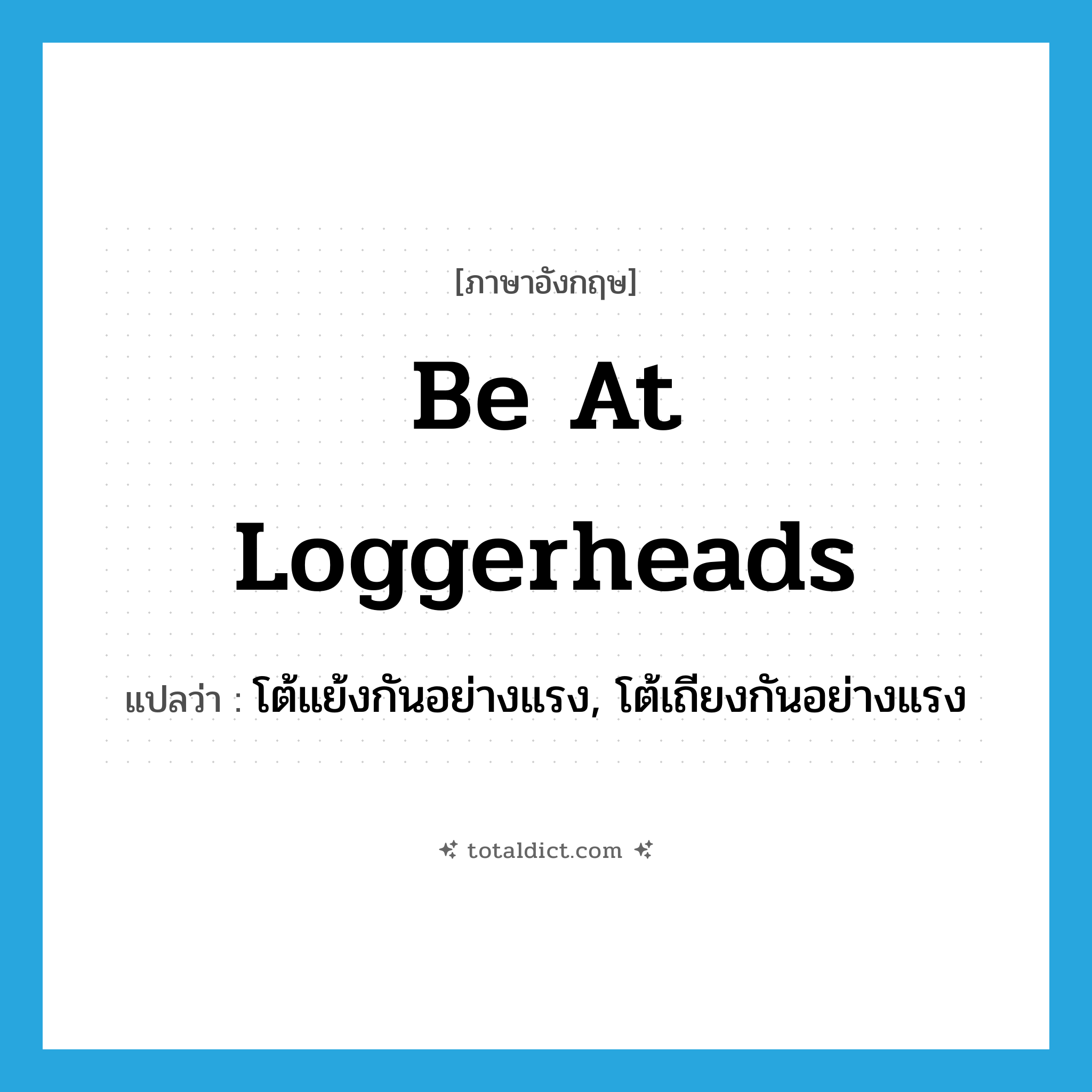 be at loggerheads แปลว่า?, คำศัพท์ภาษาอังกฤษ be at loggerheads แปลว่า โต้แย้งกันอย่างแรง, โต้เถียงกันอย่างแรง ประเภท IDM หมวด IDM