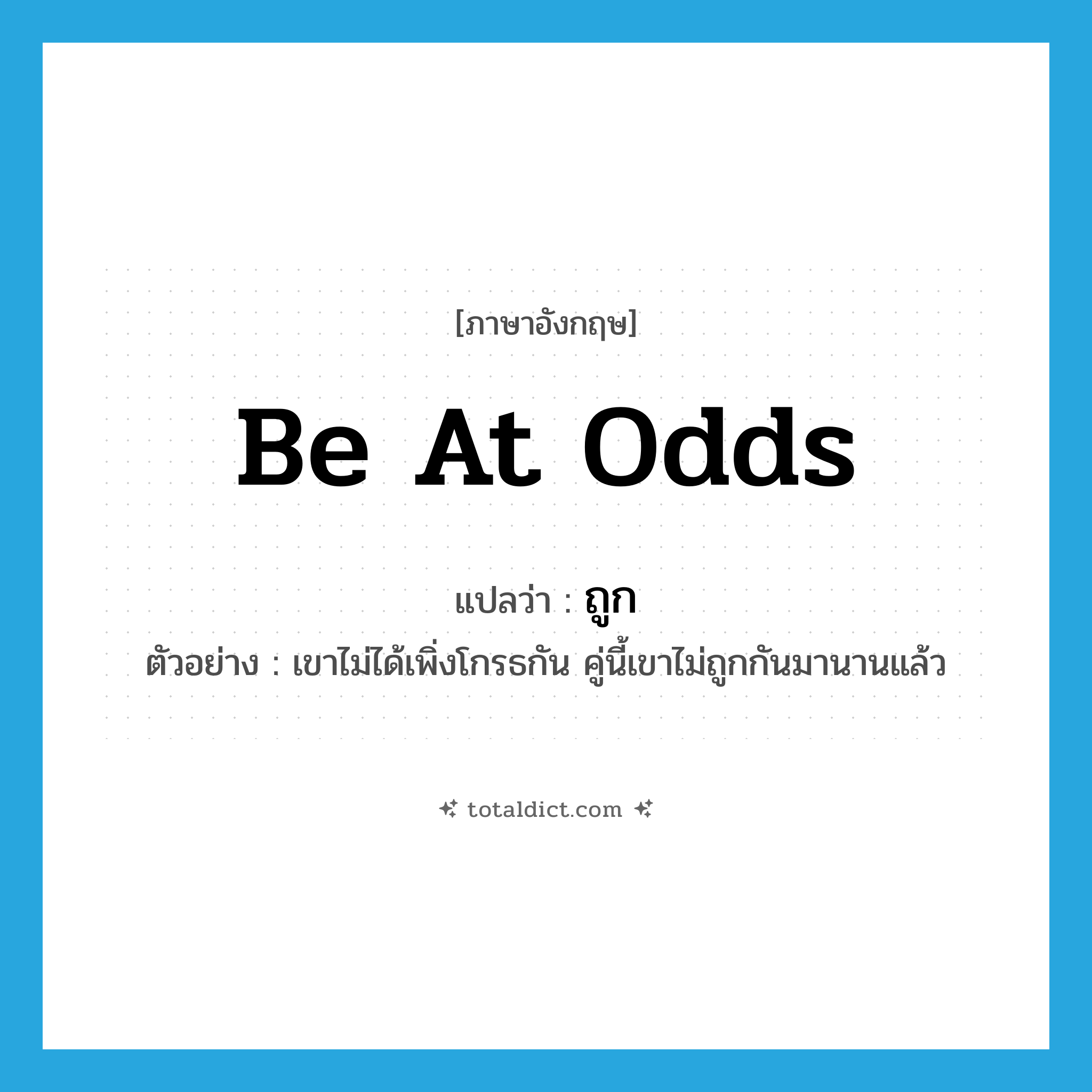 ถูก ภาษาอังกฤษ?, คำศัพท์ภาษาอังกฤษ ถูก แปลว่า be at odds ประเภท V ตัวอย่าง เขาไม่ได้เพิ่งโกรธกัน คู่นี้เขาไม่ถูกกันมานานแล้ว หมวด V