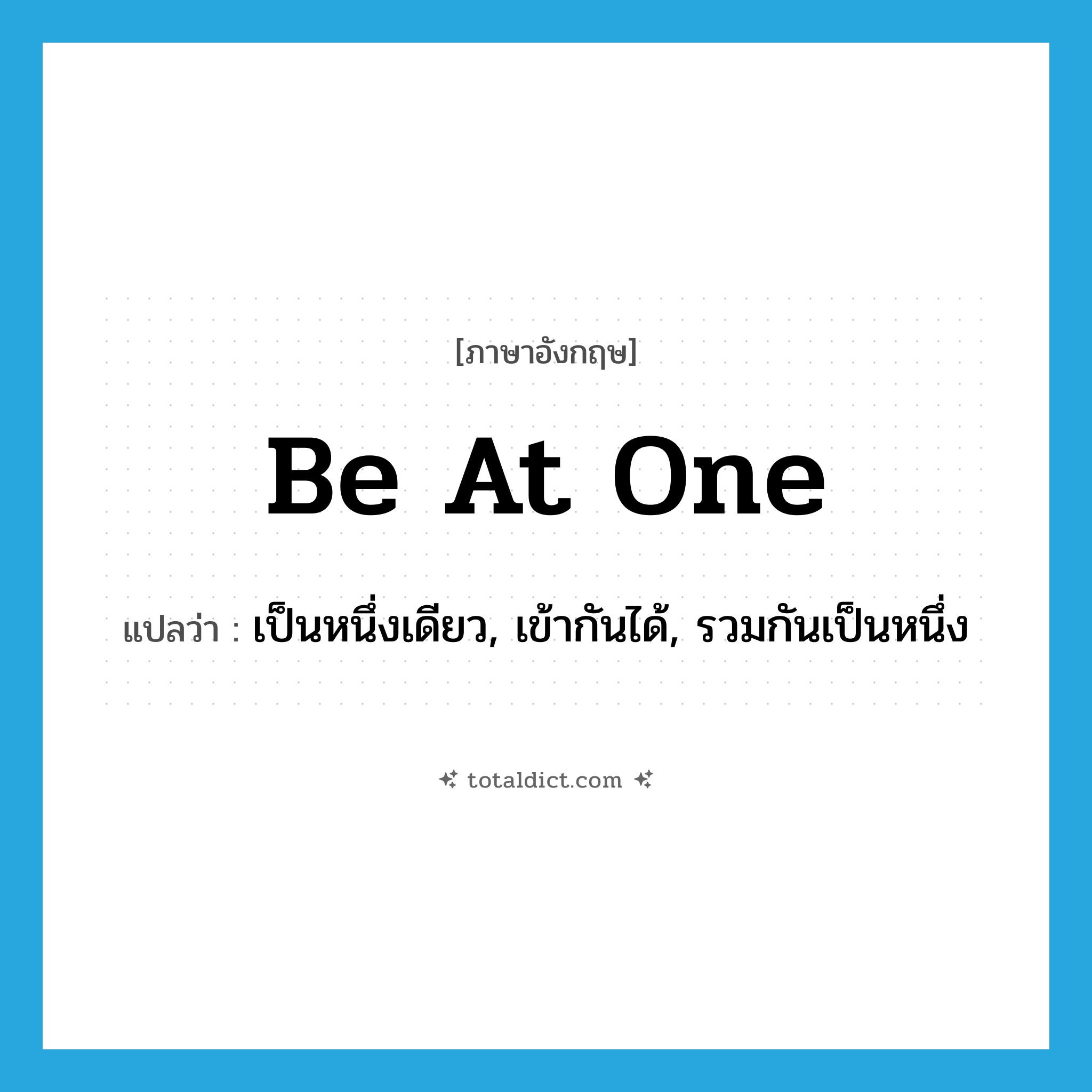 be at one แปลว่า?, คำศัพท์ภาษาอังกฤษ be at one แปลว่า เป็นหนึ่งเดียว, เข้ากันได้, รวมกันเป็นหนึ่ง ประเภท IDM หมวด IDM