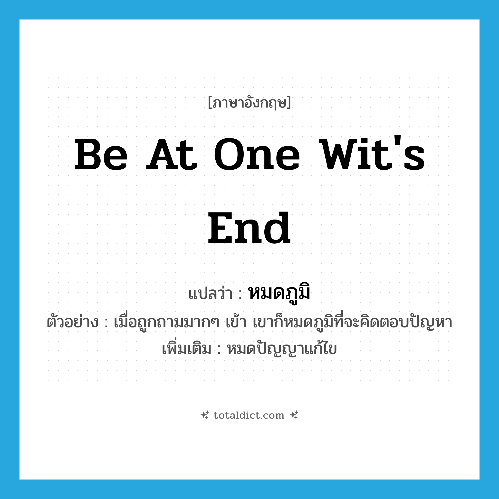 be at one wit&#39;s end แปลว่า?, คำศัพท์ภาษาอังกฤษ be at one wit&#39;s end แปลว่า หมดภูมิ ประเภท V ตัวอย่าง เมื่อถูกถามมากๆ เข้า เขาก็หมดภูมิที่จะคิดตอบปัญหา เพิ่มเติม หมดปัญญาแก้ไข หมวด V