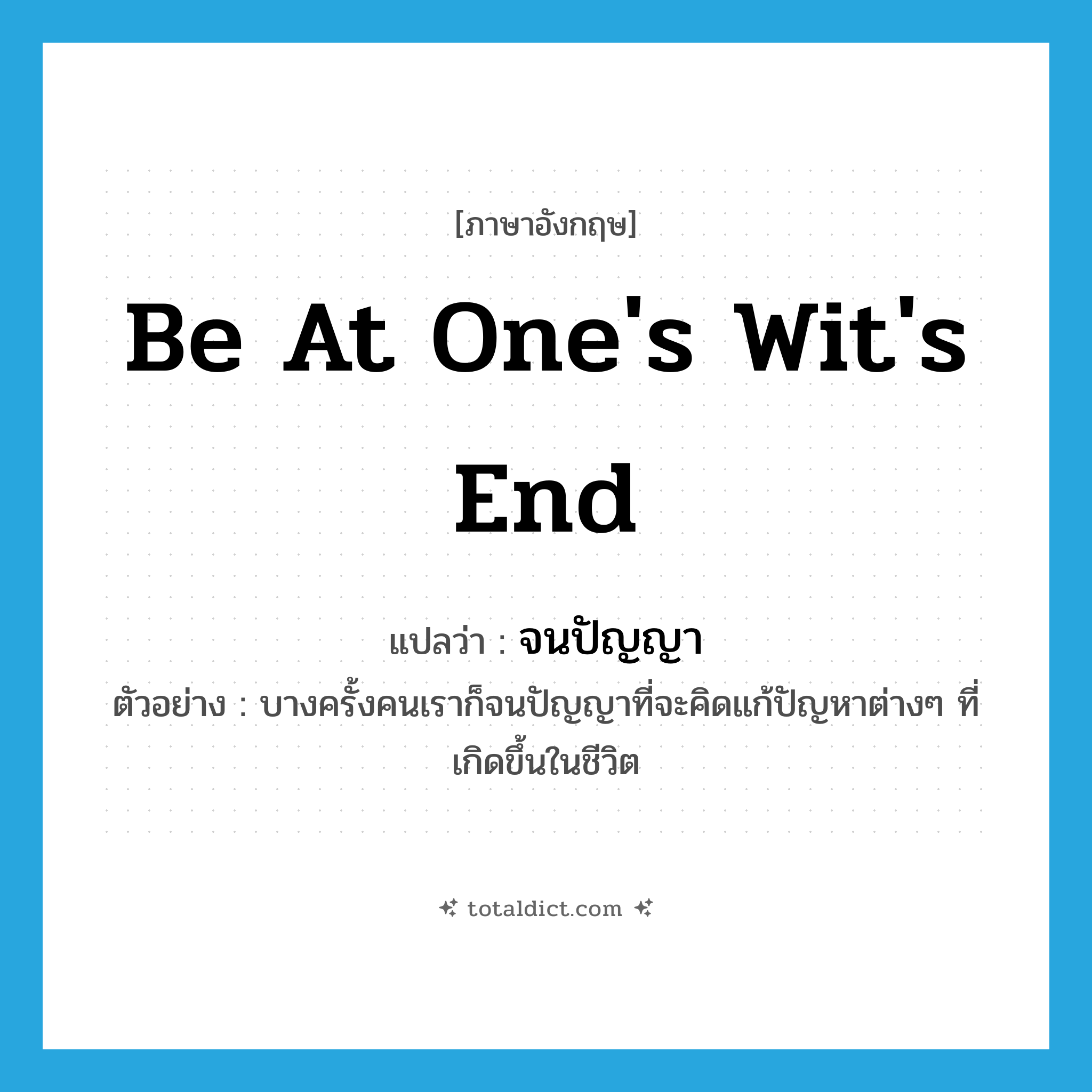 be at one&#39;s wit&#39;s end แปลว่า?, คำศัพท์ภาษาอังกฤษ be at one&#39;s wit&#39;s end แปลว่า จนปัญญา ประเภท V ตัวอย่าง บางครั้งคนเราก็จนปัญญาที่จะคิดแก้ปัญหาต่างๆ ที่เกิดขึ้นในชีวิต หมวด V