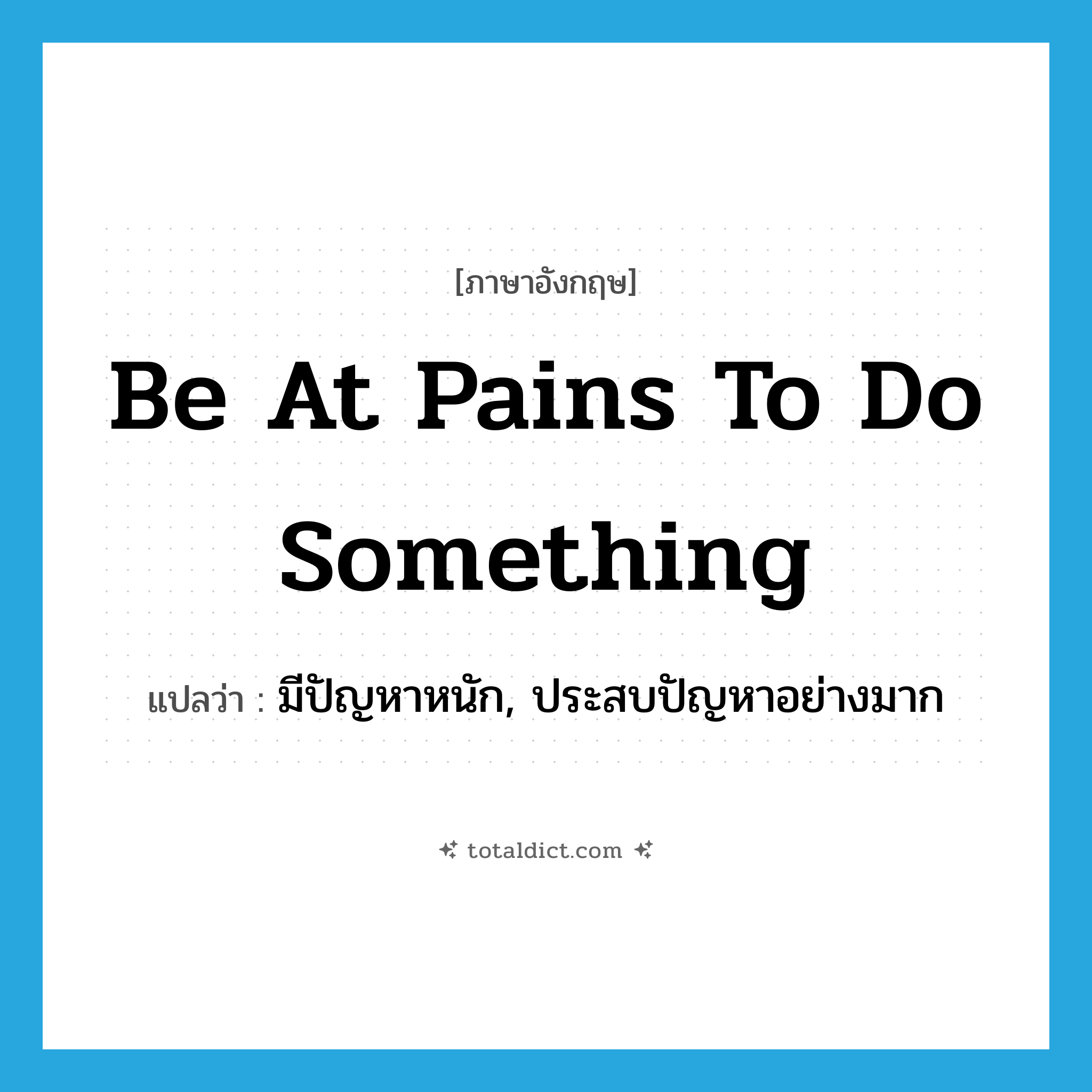 be at pains to do something แปลว่า?, คำศัพท์ภาษาอังกฤษ be at pains to do something แปลว่า มีปัญหาหนัก, ประสบปัญหาอย่างมาก ประเภท IDM หมวด IDM