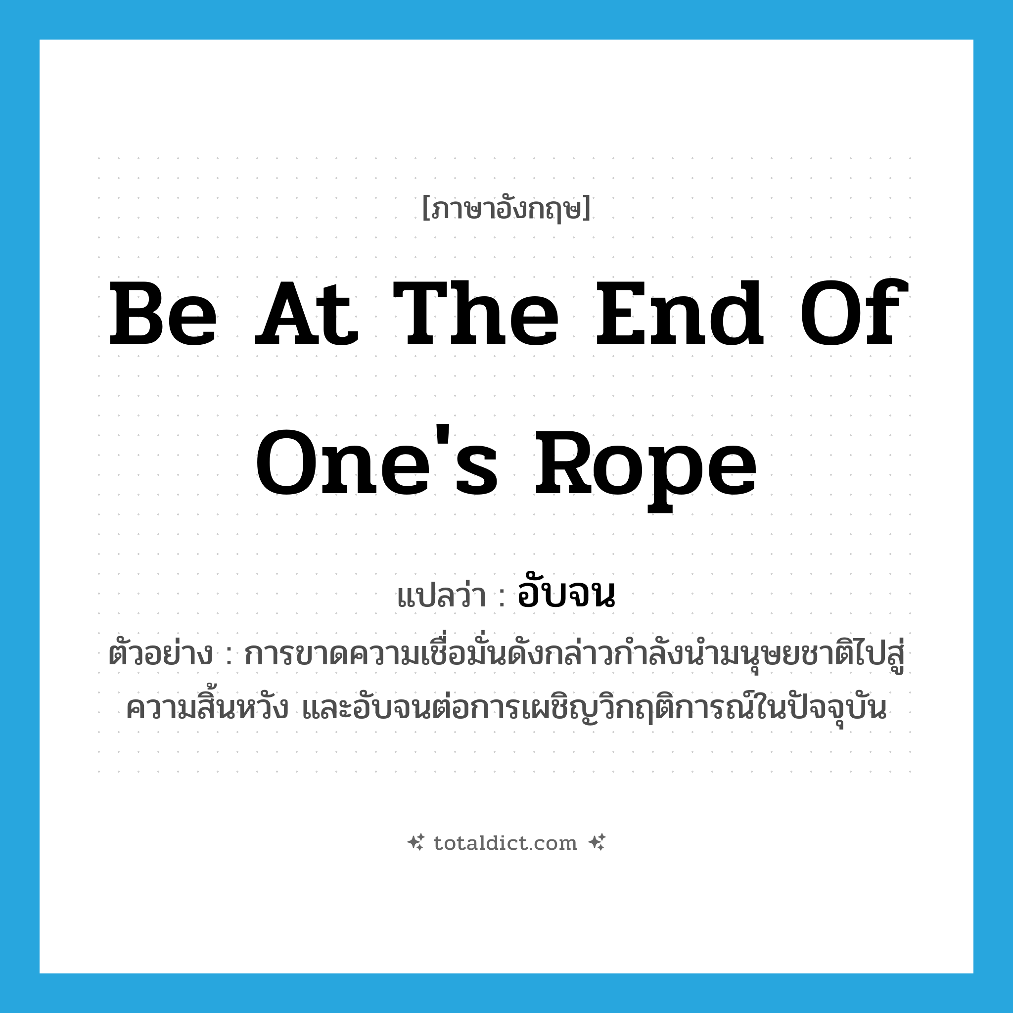 be at the end of one&#39;s rope แปลว่า?, คำศัพท์ภาษาอังกฤษ be at the end of one&#39;s rope แปลว่า อับจน ประเภท V ตัวอย่าง การขาดความเชื่อมั่นดังกล่าวกำลังนำมนุษยชาติไปสู่ความสิ้นหวัง และอับจนต่อการเผชิญวิกฤติการณ์ในปัจจุบัน หมวด V