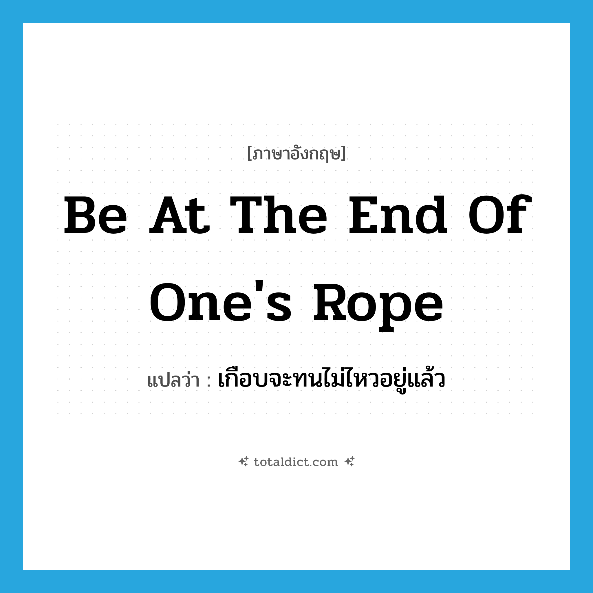 be at the end of one&#39;s rope แปลว่า?, คำศัพท์ภาษาอังกฤษ be at the end of one&#39;s rope แปลว่า เกือบจะทนไม่ไหวอยู่แล้ว ประเภท IDM หมวด IDM