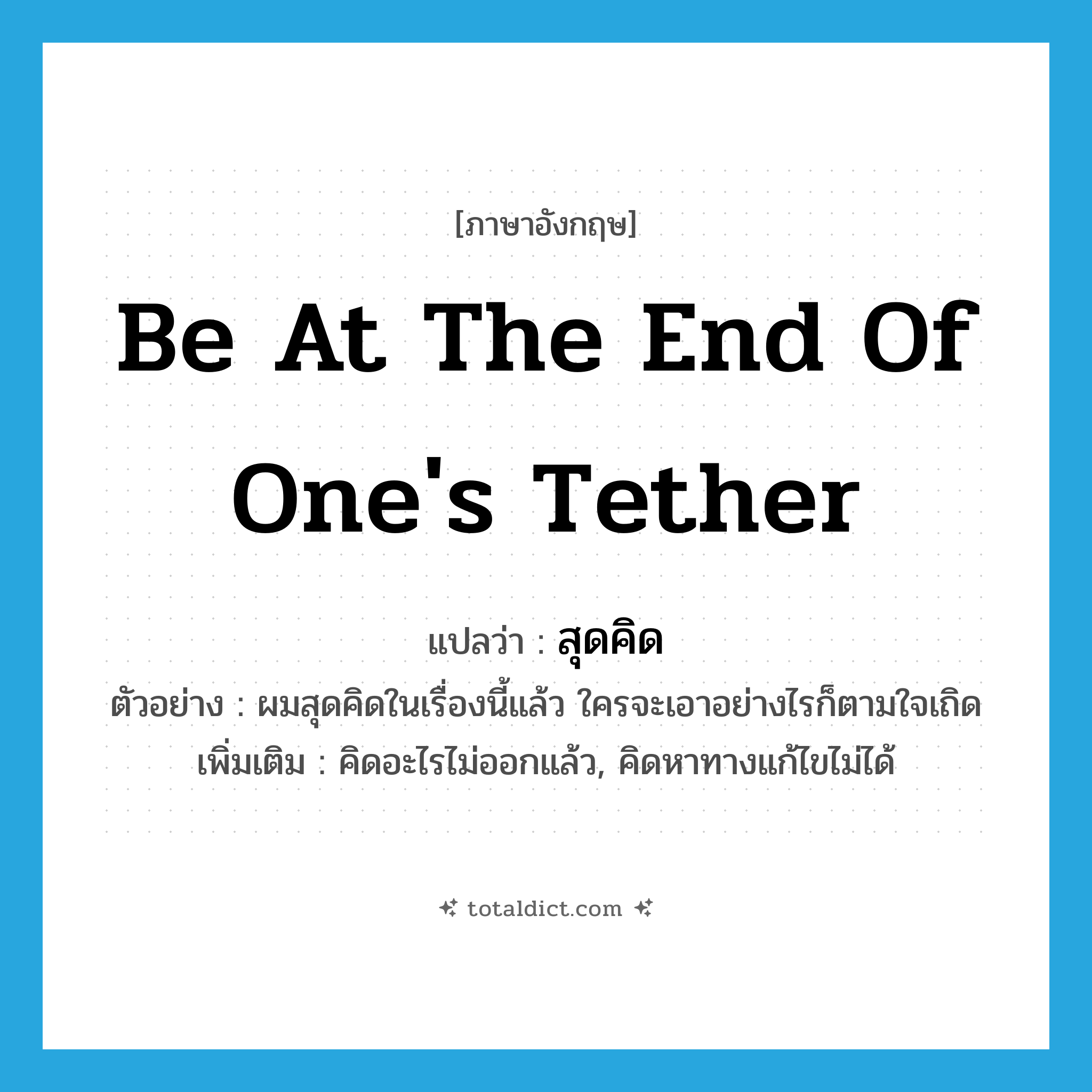 be at the end of one&#39;s tether แปลว่า?, คำศัพท์ภาษาอังกฤษ be at the end of one&#39;s tether แปลว่า สุดคิด ประเภท V ตัวอย่าง ผมสุดคิดในเรื่องนี้แล้ว ใครจะเอาอย่างไรก็ตามใจเถิด เพิ่มเติม คิดอะไรไม่ออกแล้ว, คิดหาทางแก้ไขไม่ได้ หมวด V