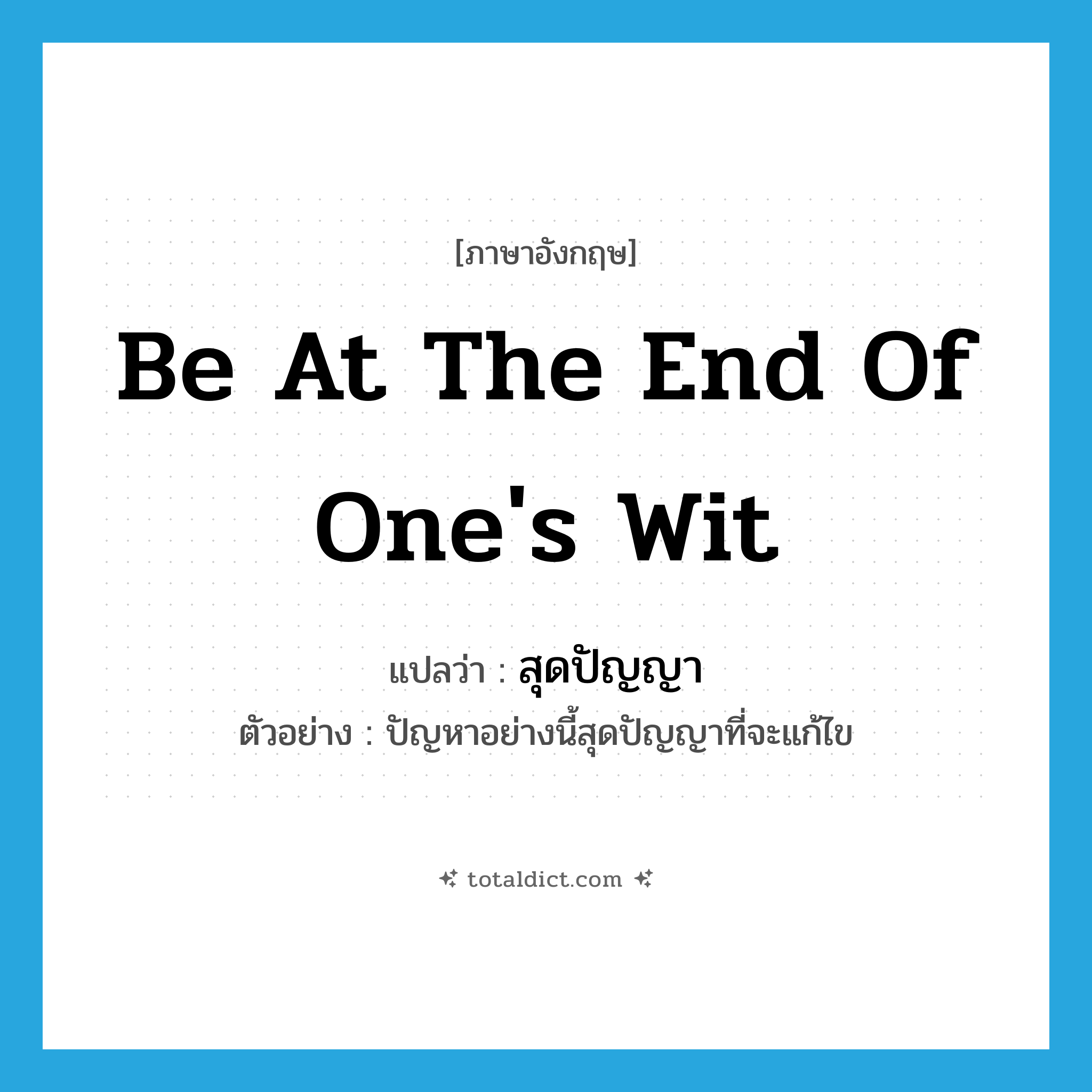 be at the end of one&#39;s wit แปลว่า?, คำศัพท์ภาษาอังกฤษ be at the end of one&#39;s wit แปลว่า สุดปัญญา ประเภท V ตัวอย่าง ปัญหาอย่างนี้สุดปัญญาที่จะแก้ไข หมวด V