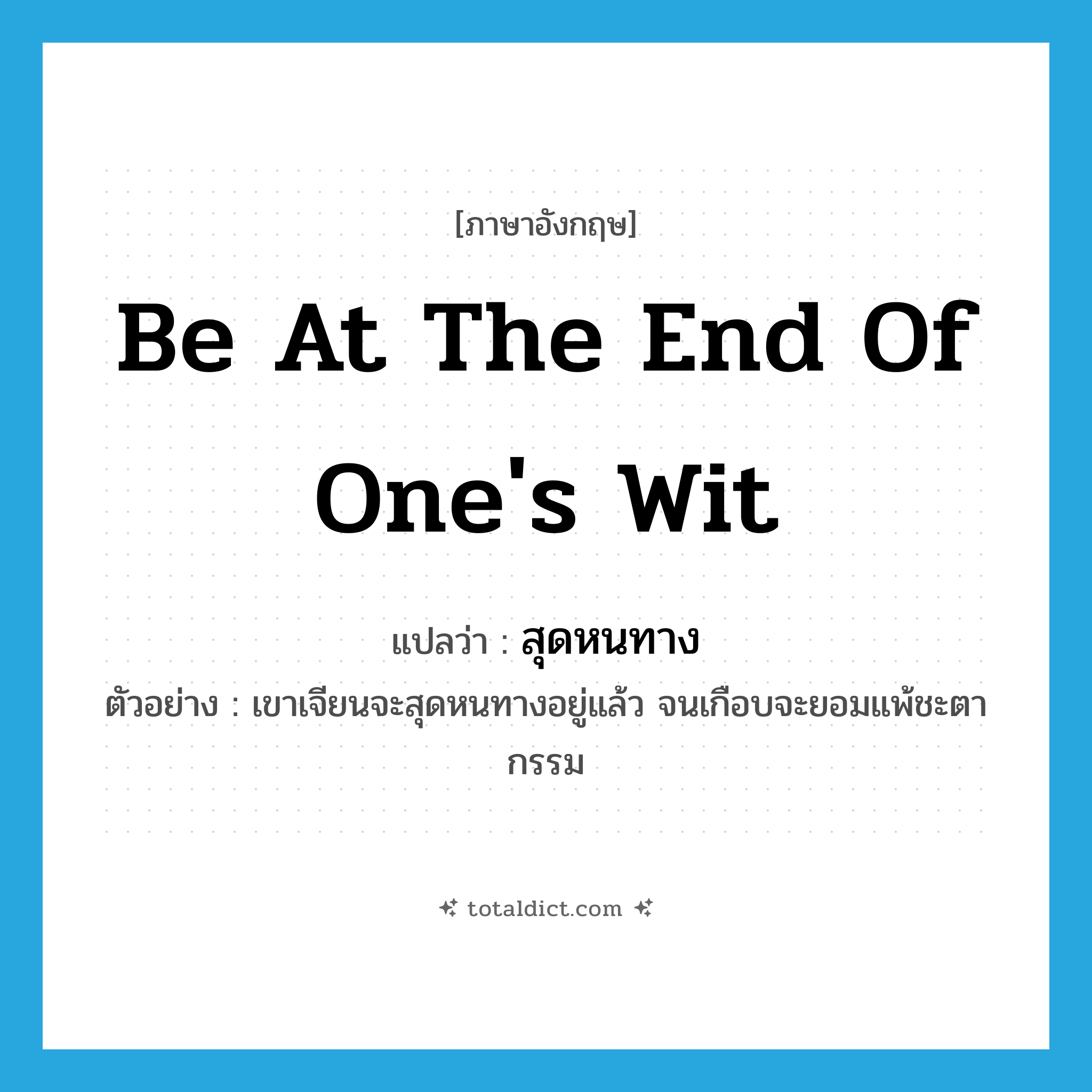 be at the end of one&#39;s wit แปลว่า?, คำศัพท์ภาษาอังกฤษ be at the end of one&#39;s wit แปลว่า สุดหนทาง ประเภท V ตัวอย่าง เขาเจียนจะสุดหนทางอยู่แล้ว จนเกือบจะยอมแพ้ชะตากรรม หมวด V