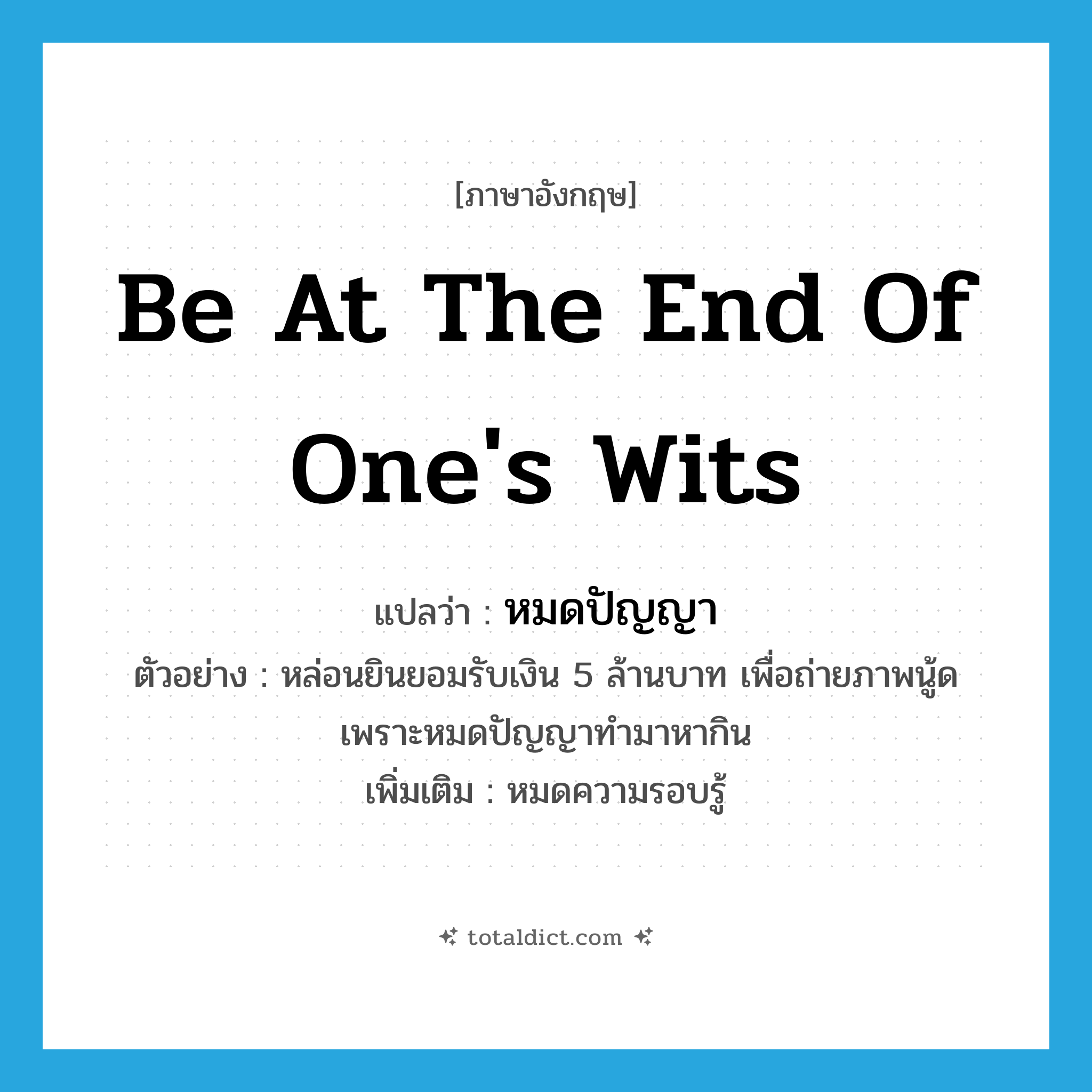 be at the end of one&#39;s wits แปลว่า?, คำศัพท์ภาษาอังกฤษ be at the end of one&#39;s wits แปลว่า หมดปัญญา ประเภท V ตัวอย่าง หล่อนยินยอมรับเงิน 5 ล้านบาท เพื่อถ่ายภาพนู้ด เพราะหมดปัญญาทำมาหากิน เพิ่มเติม หมดความรอบรู้ หมวด V