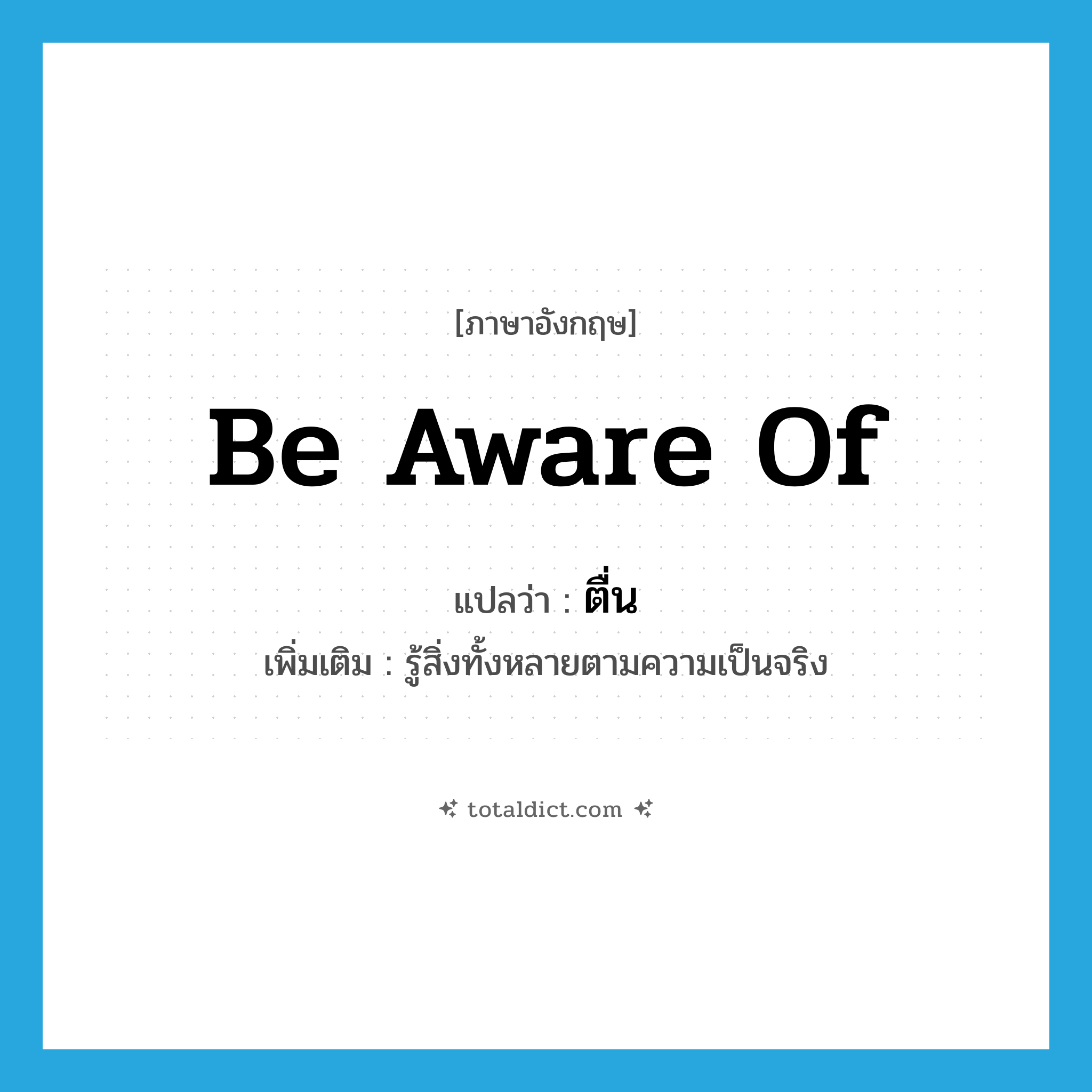 ตื่น ภาษาอังกฤษ?, คำศัพท์ภาษาอังกฤษ ตื่น แปลว่า be aware of ประเภท V เพิ่มเติม รู้สิ่งทั้งหลายตามความเป็นจริง หมวด V