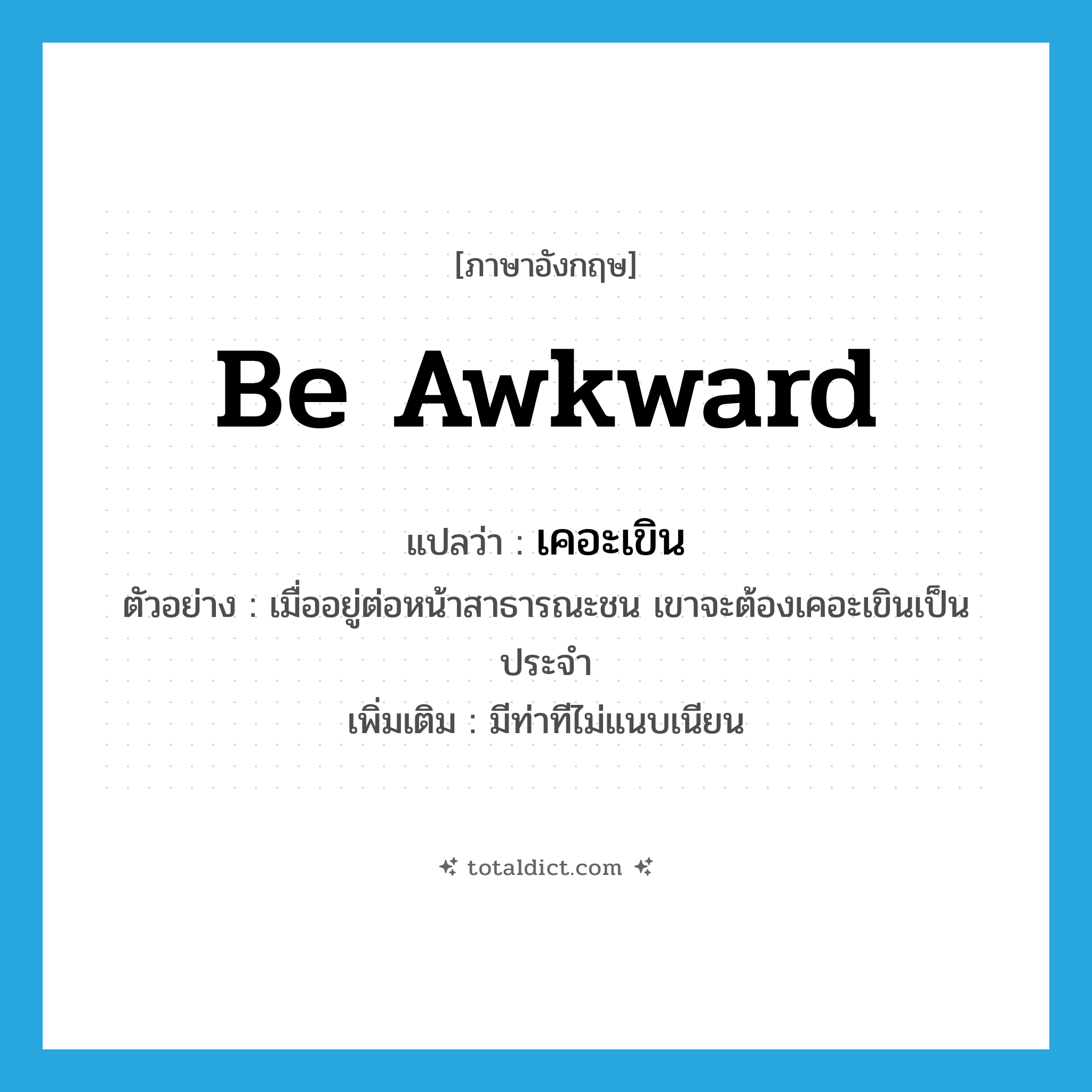 be awkward แปลว่า?, คำศัพท์ภาษาอังกฤษ be awkward แปลว่า เคอะเขิน ประเภท V ตัวอย่าง เมื่ออยู่ต่อหน้าสาธารณะชน เขาจะต้องเคอะเขินเป็นประจำ เพิ่มเติม มีท่าทีไม่แนบเนียน หมวด V