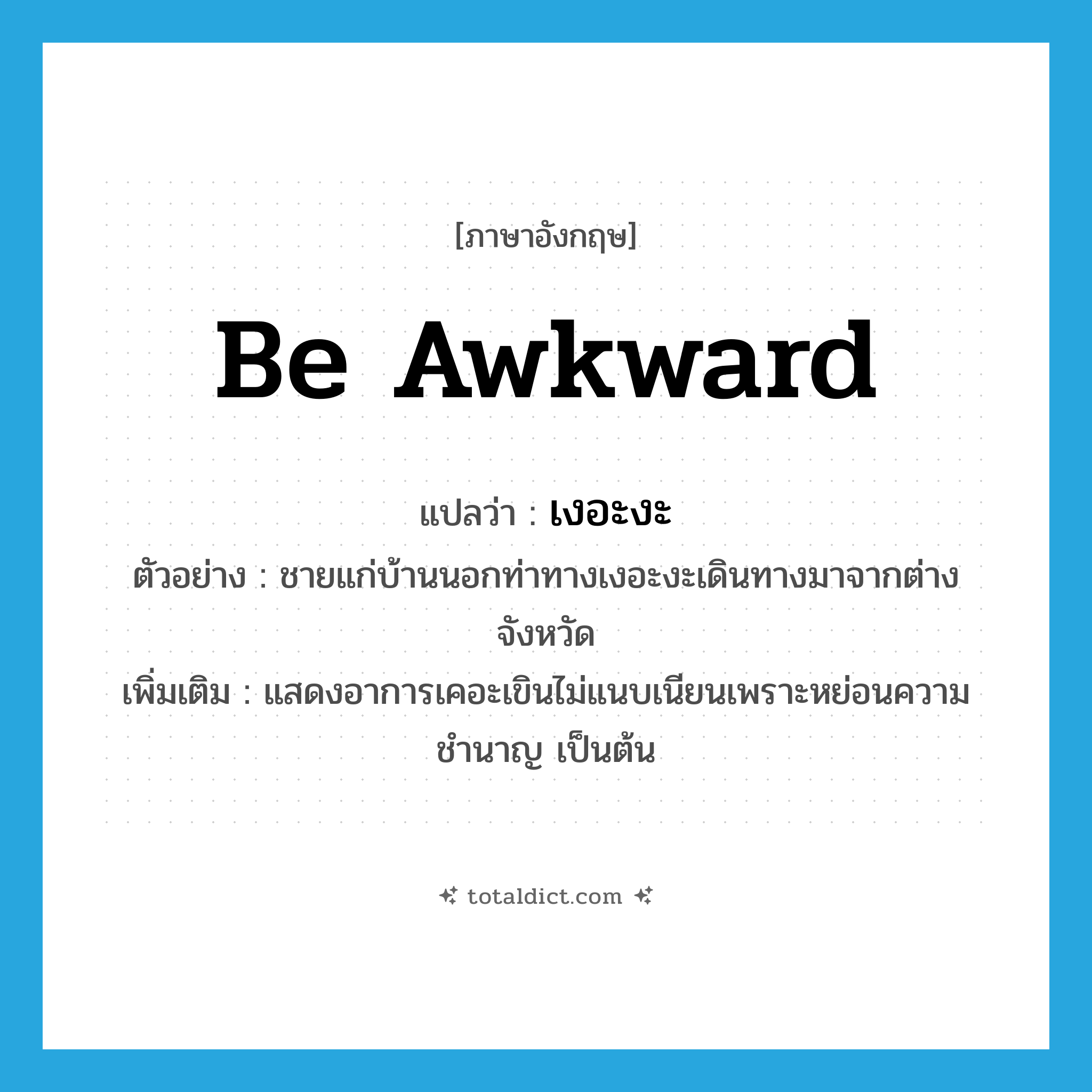 be awkward แปลว่า?, คำศัพท์ภาษาอังกฤษ be awkward แปลว่า เงอะงะ ประเภท V ตัวอย่าง ชายแก่บ้านนอกท่าทางเงอะงะเดินทางมาจากต่างจังหวัด เพิ่มเติม แสดงอาการเคอะเขินไม่แนบเนียนเพราะหย่อนความชำนาญ เป็นต้น หมวด V