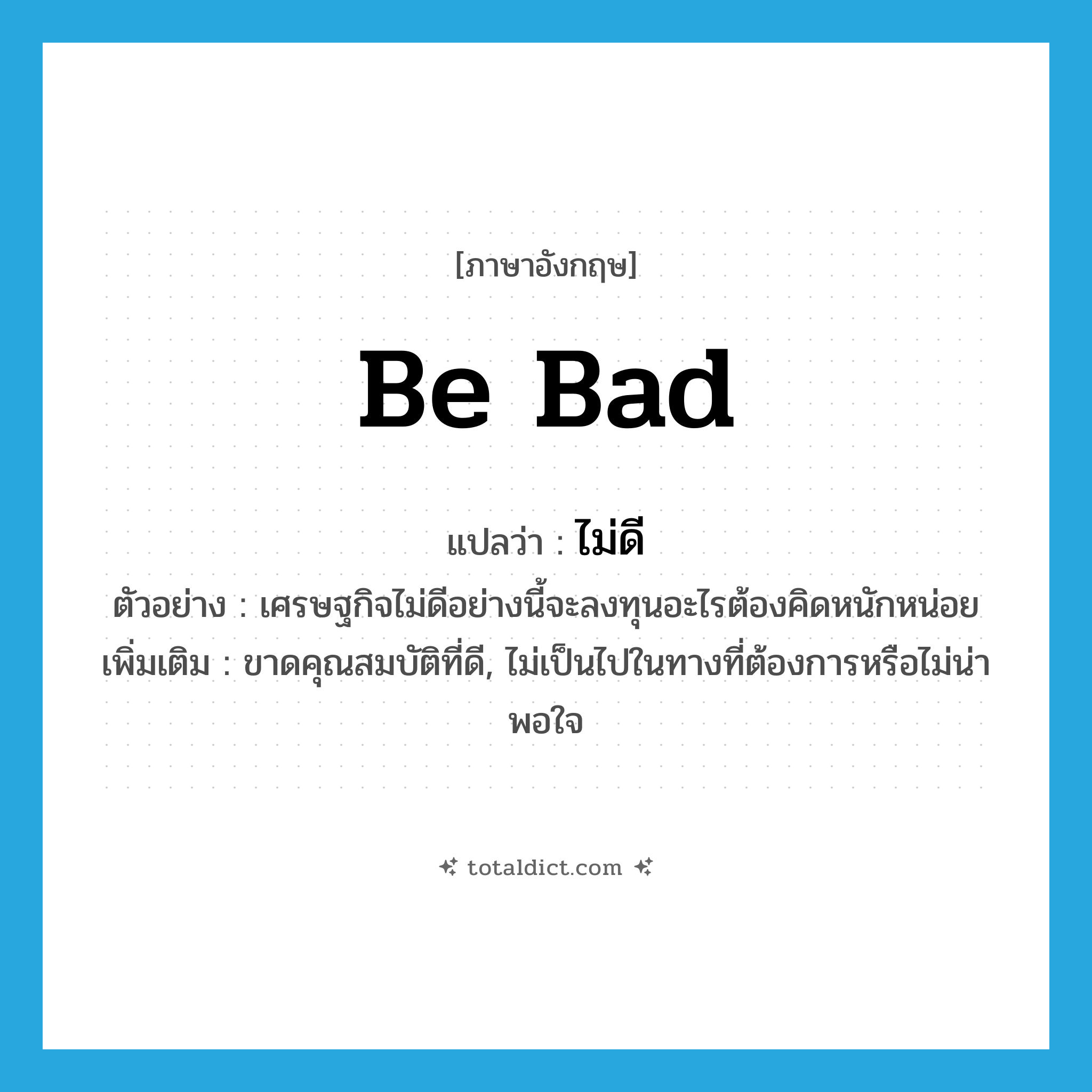 be bad แปลว่า?, คำศัพท์ภาษาอังกฤษ be bad แปลว่า ไม่ดี ประเภท V ตัวอย่าง เศรษฐกิจไม่ดีอย่างนี้จะลงทุนอะไรต้องคิดหนักหน่อย เพิ่มเติม ขาดคุณสมบัติที่ดี, ไม่เป็นไปในทางที่ต้องการหรือไม่น่าพอใจ หมวด V