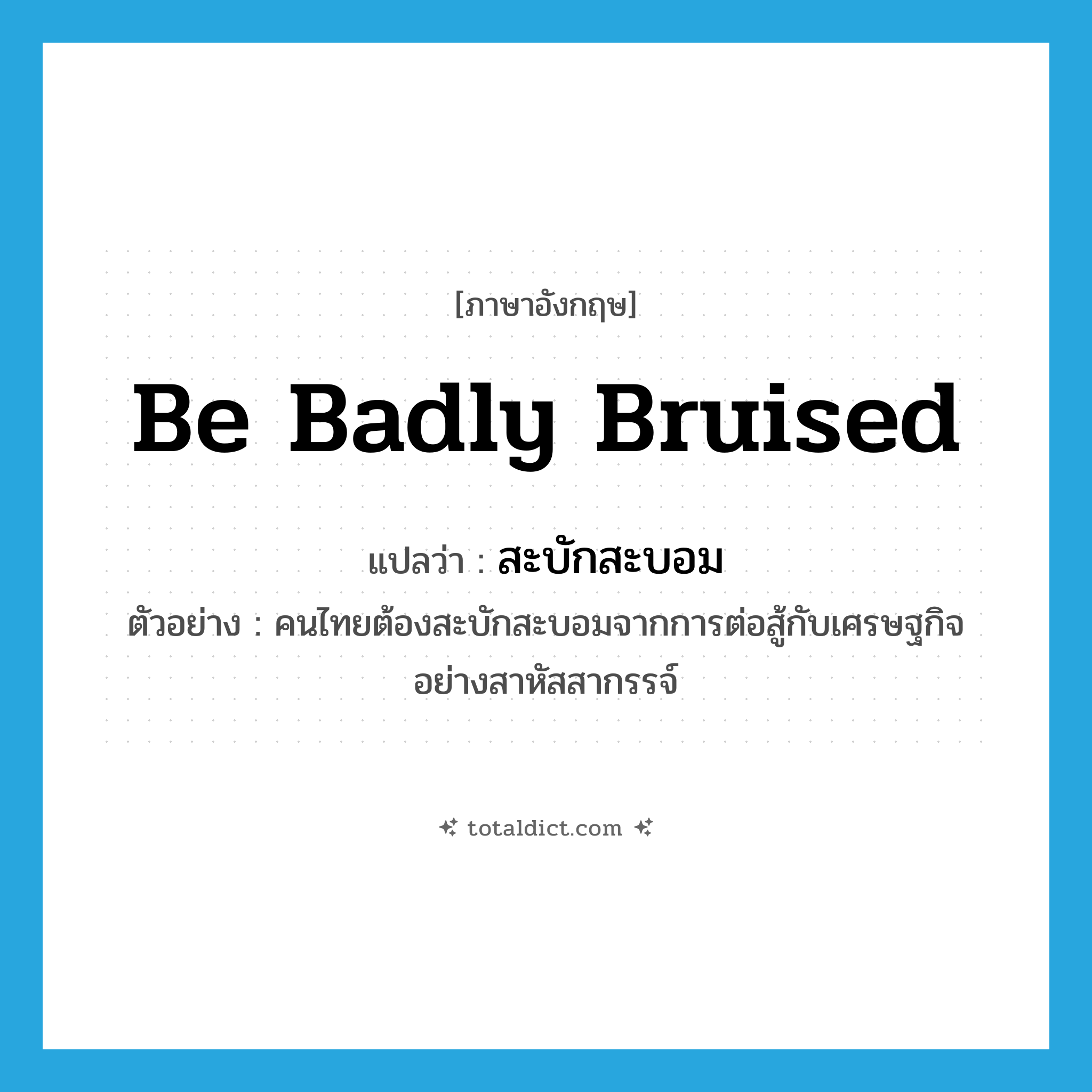be badly bruised แปลว่า?, คำศัพท์ภาษาอังกฤษ be badly bruised แปลว่า สะบักสะบอม ประเภท V ตัวอย่าง คนไทยต้องสะบักสะบอมจากการต่อสู้กับเศรษฐกิจอย่างสาหัสสากรรจ์ หมวด V