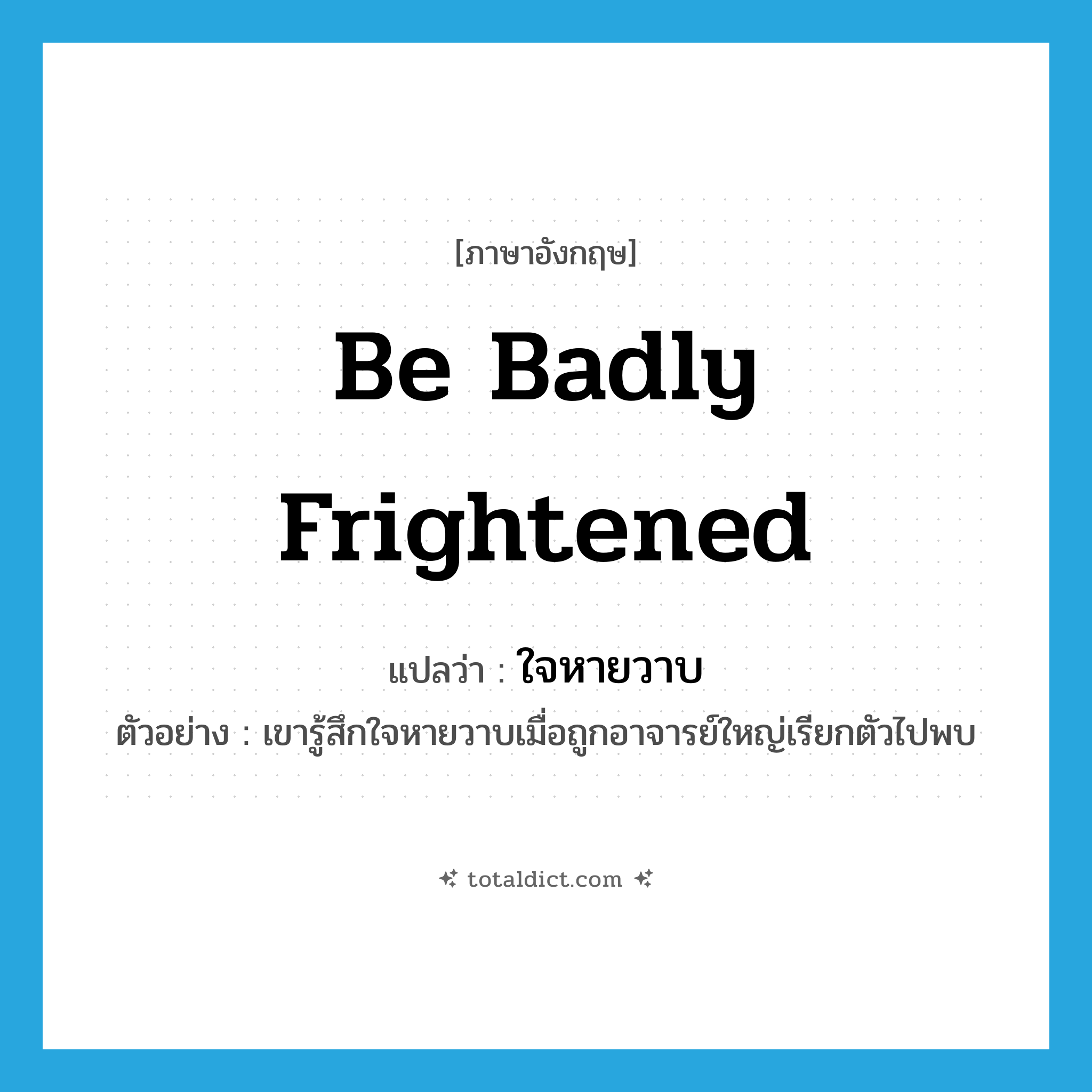 be badly frightened แปลว่า?, คำศัพท์ภาษาอังกฤษ be badly frightened แปลว่า ใจหายวาบ ประเภท V ตัวอย่าง เขารู้สึกใจหายวาบเมื่อถูกอาจารย์ใหญ่เรียกตัวไปพบ หมวด V