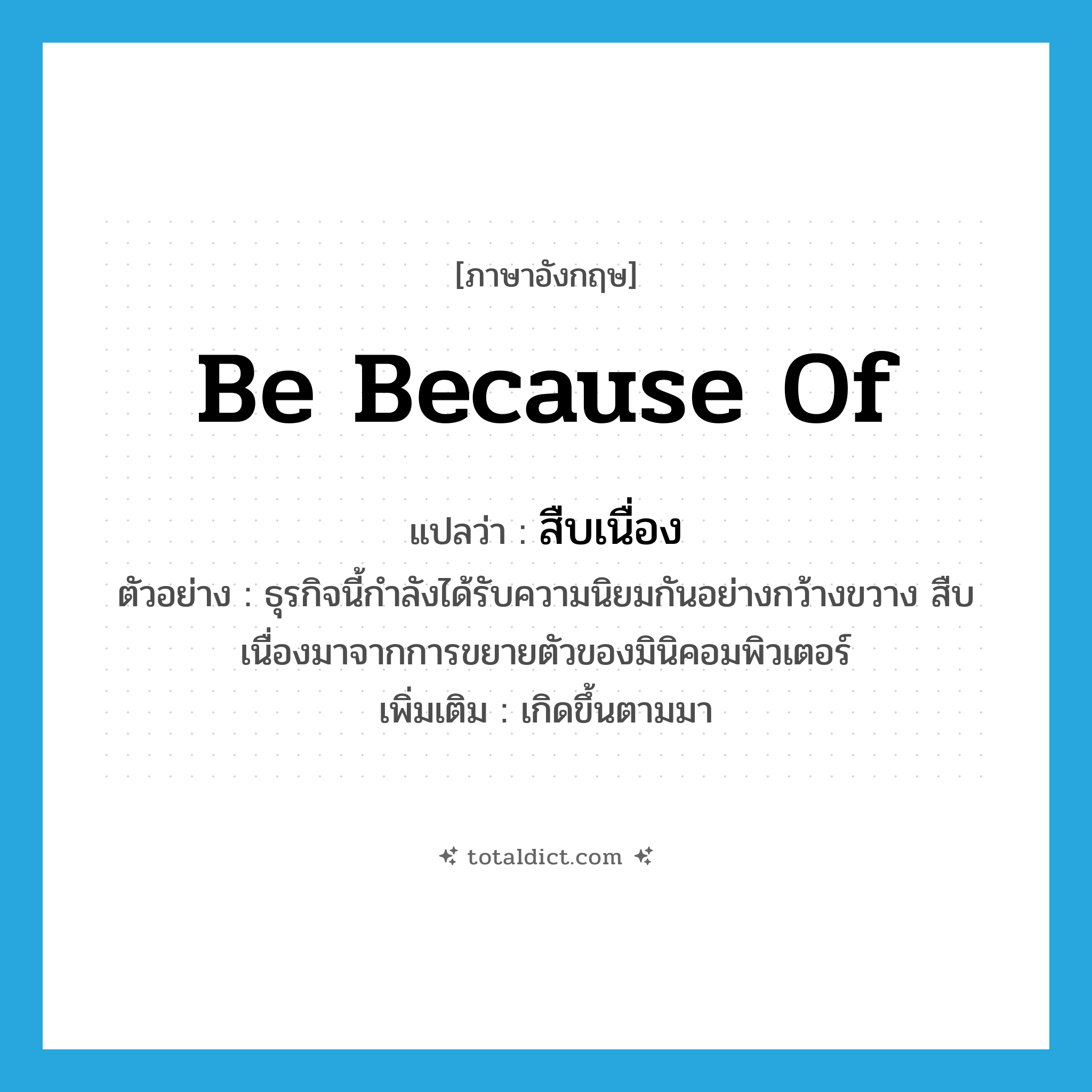 be because of แปลว่า?, คำศัพท์ภาษาอังกฤษ be because of แปลว่า สืบเนื่อง ประเภท V ตัวอย่าง ธุรกิจนี้กำลังได้รับความนิยมกันอย่างกว้างขวาง สืบเนื่องมาจากการขยายตัวของมินิคอมพิวเตอร์ เพิ่มเติม เกิดขึ้นตามมา หมวด V