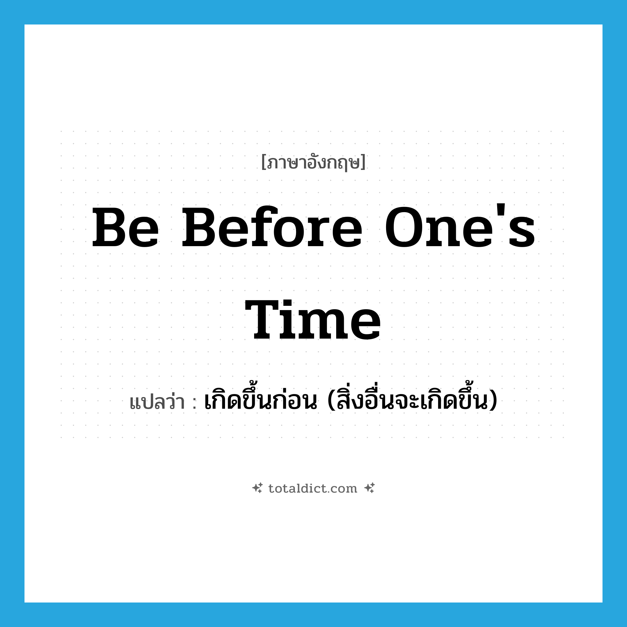 be before one&#39;s time แปลว่า?, คำศัพท์ภาษาอังกฤษ be before one&#39;s time แปลว่า เกิดขึ้นก่อน (สิ่งอื่นจะเกิดขึ้น) ประเภท IDM หมวด IDM