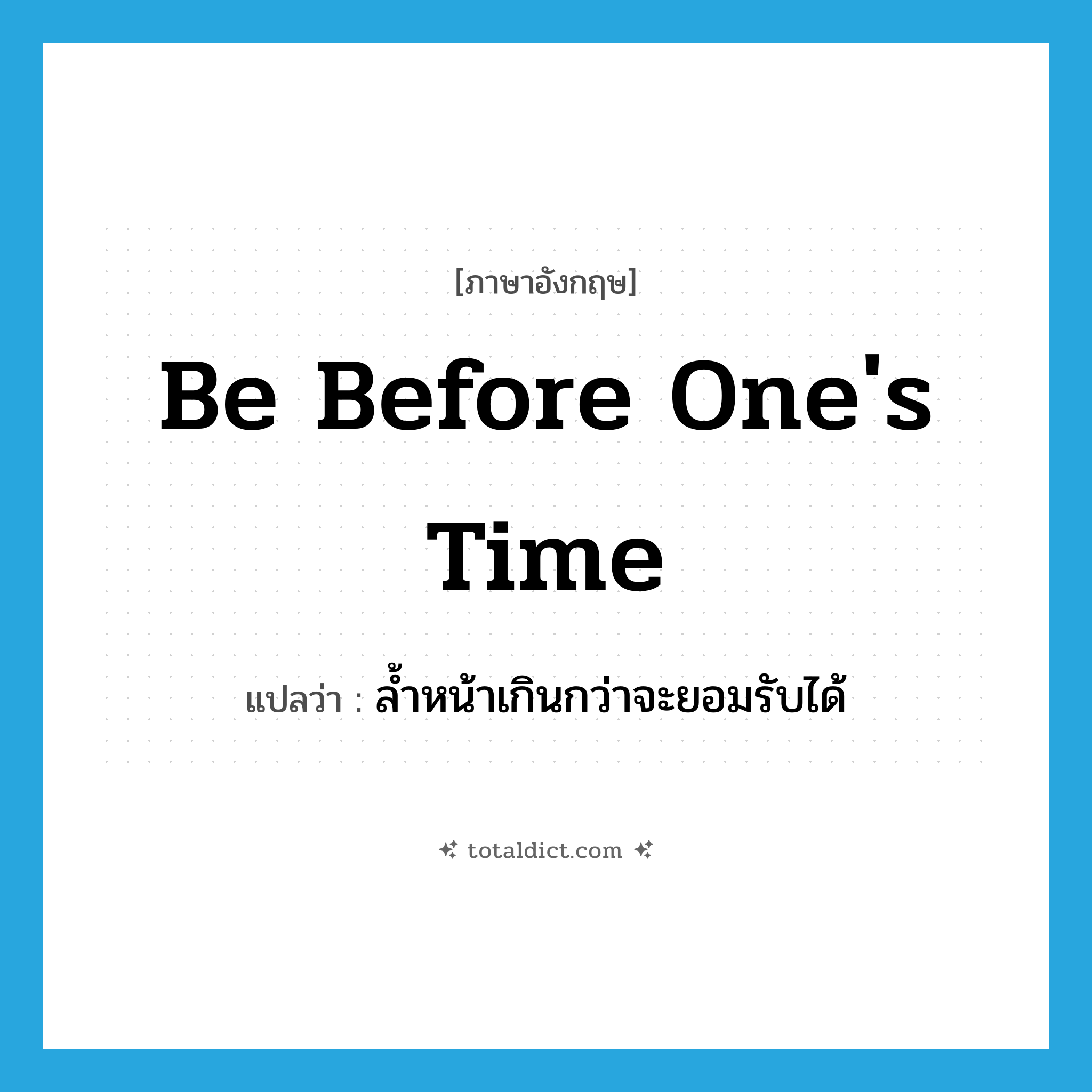 be before one&#39;s time แปลว่า?, คำศัพท์ภาษาอังกฤษ be before one&#39;s time แปลว่า ล้ำหน้าเกินกว่าจะยอมรับได้ ประเภท IDM หมวด IDM