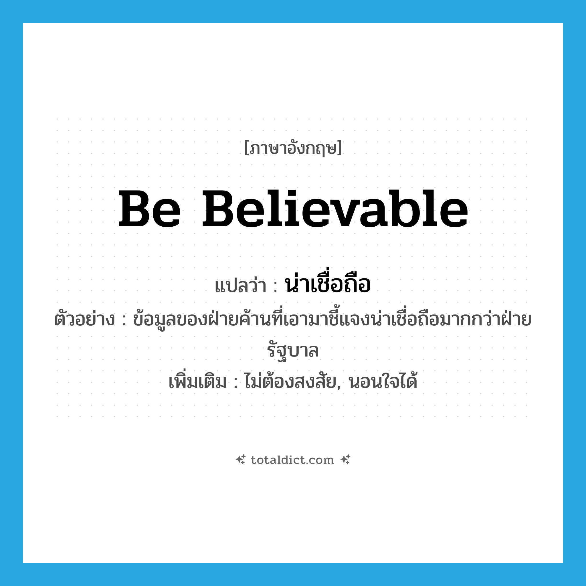 be believable แปลว่า?, คำศัพท์ภาษาอังกฤษ be believable แปลว่า น่าเชื่อถือ ประเภท V ตัวอย่าง ข้อมูลของฝ่ายค้านที่เอามาชี้แจงน่าเชื่อถือมากกว่าฝ่ายรัฐบาล เพิ่มเติม ไม่ต้องสงสัย, นอนใจได้ หมวด V