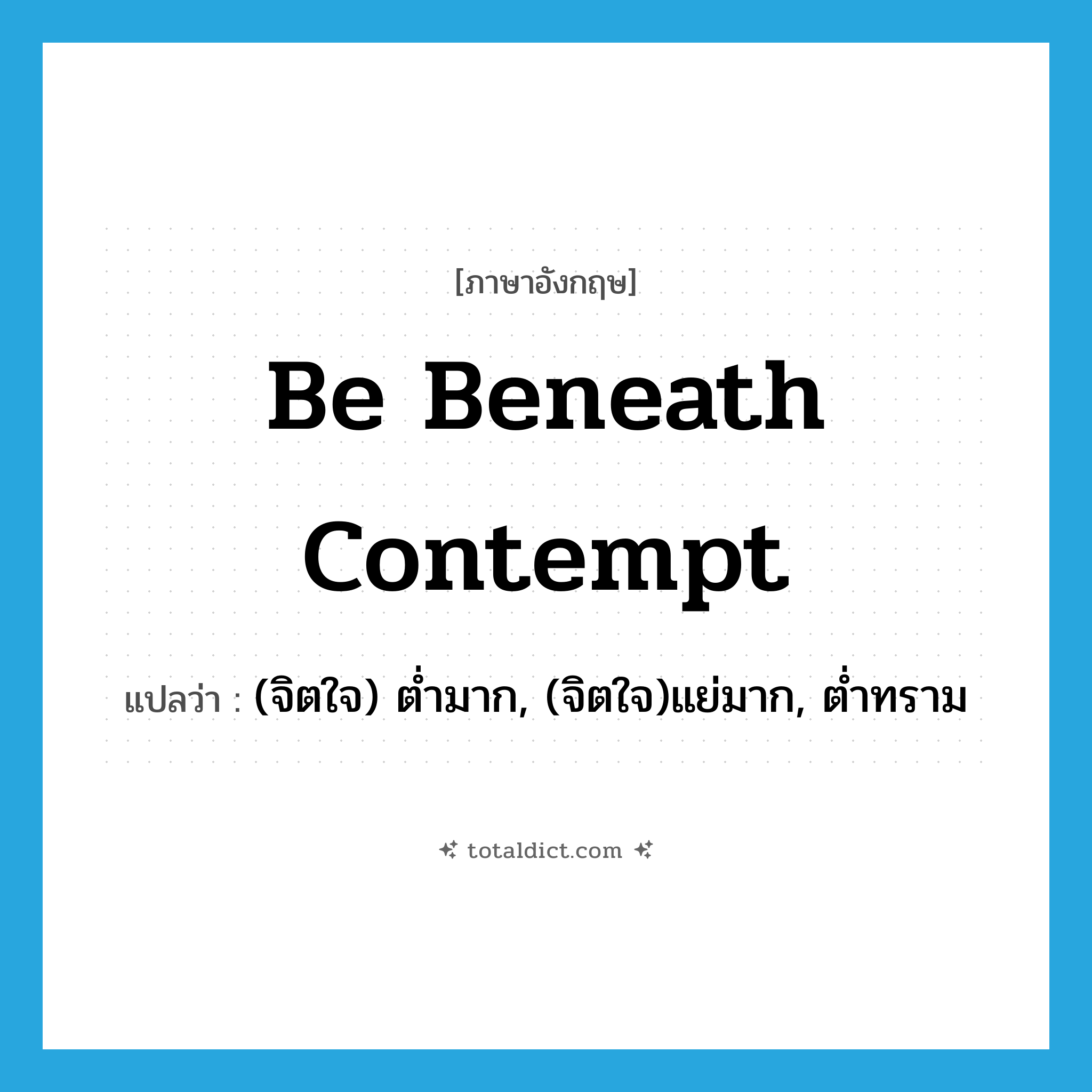 be beneath contempt แปลว่า?, คำศัพท์ภาษาอังกฤษ be beneath contempt แปลว่า (จิตใจ) ต่ำมาก, (จิตใจ)แย่มาก, ต่ำทราม ประเภท IDM หมวด IDM
