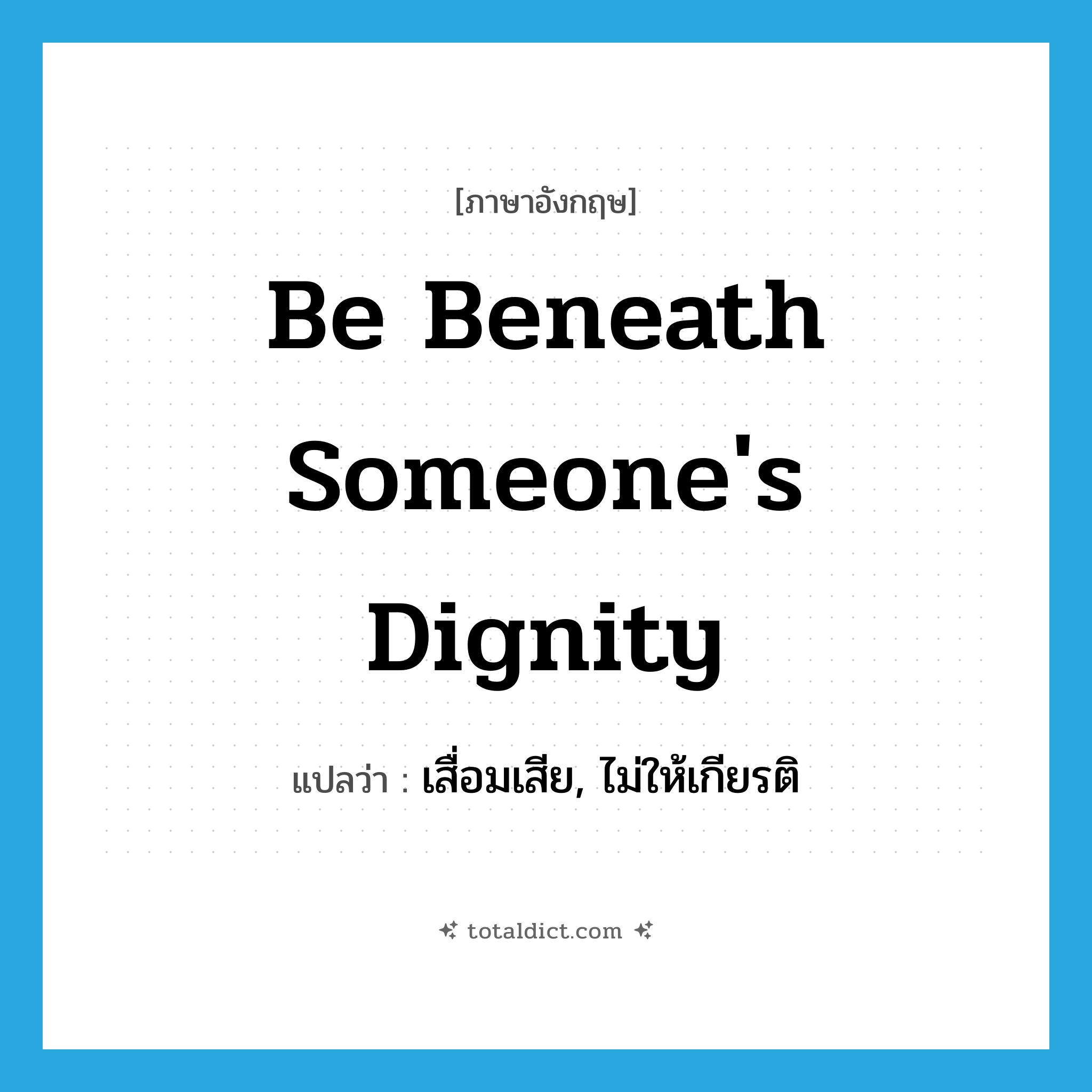 be beneath someone&#39;s dignity แปลว่า?, คำศัพท์ภาษาอังกฤษ be beneath someone&#39;s dignity แปลว่า เสื่อมเสีย, ไม่ให้เกียรติ ประเภท IDM หมวด IDM