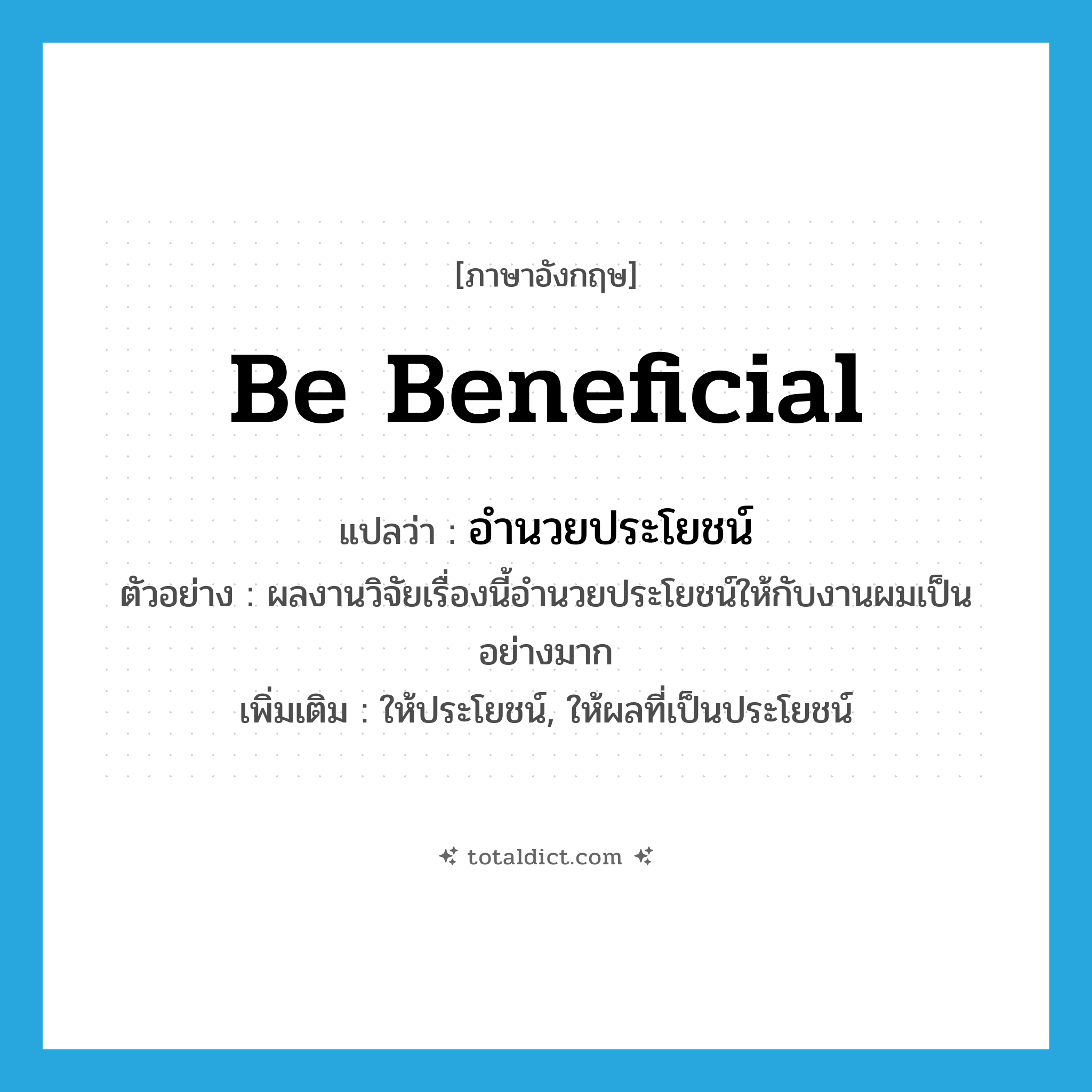 be beneficial แปลว่า?, คำศัพท์ภาษาอังกฤษ be beneficial แปลว่า อำนวยประโยชน์ ประเภท V ตัวอย่าง ผลงานวิจัยเรื่องนี้อำนวยประโยชน์ให้กับงานผมเป็นอย่างมาก เพิ่มเติม ให้ประโยชน์, ให้ผลที่เป็นประโยชน์ หมวด V