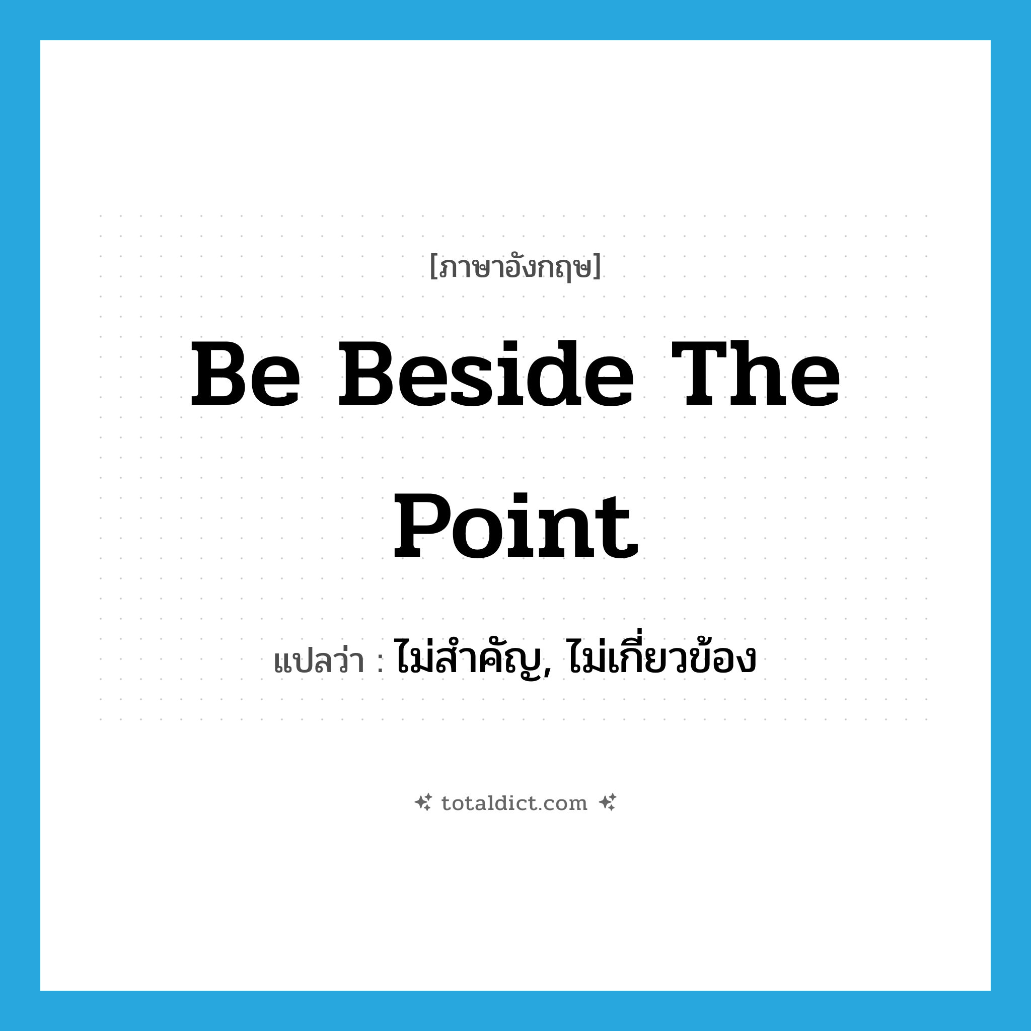 be beside the point แปลว่า?, คำศัพท์ภาษาอังกฤษ be beside the point แปลว่า ไม่สำคัญ, ไม่เกี่ยวข้อง ประเภท IDM หมวด IDM
