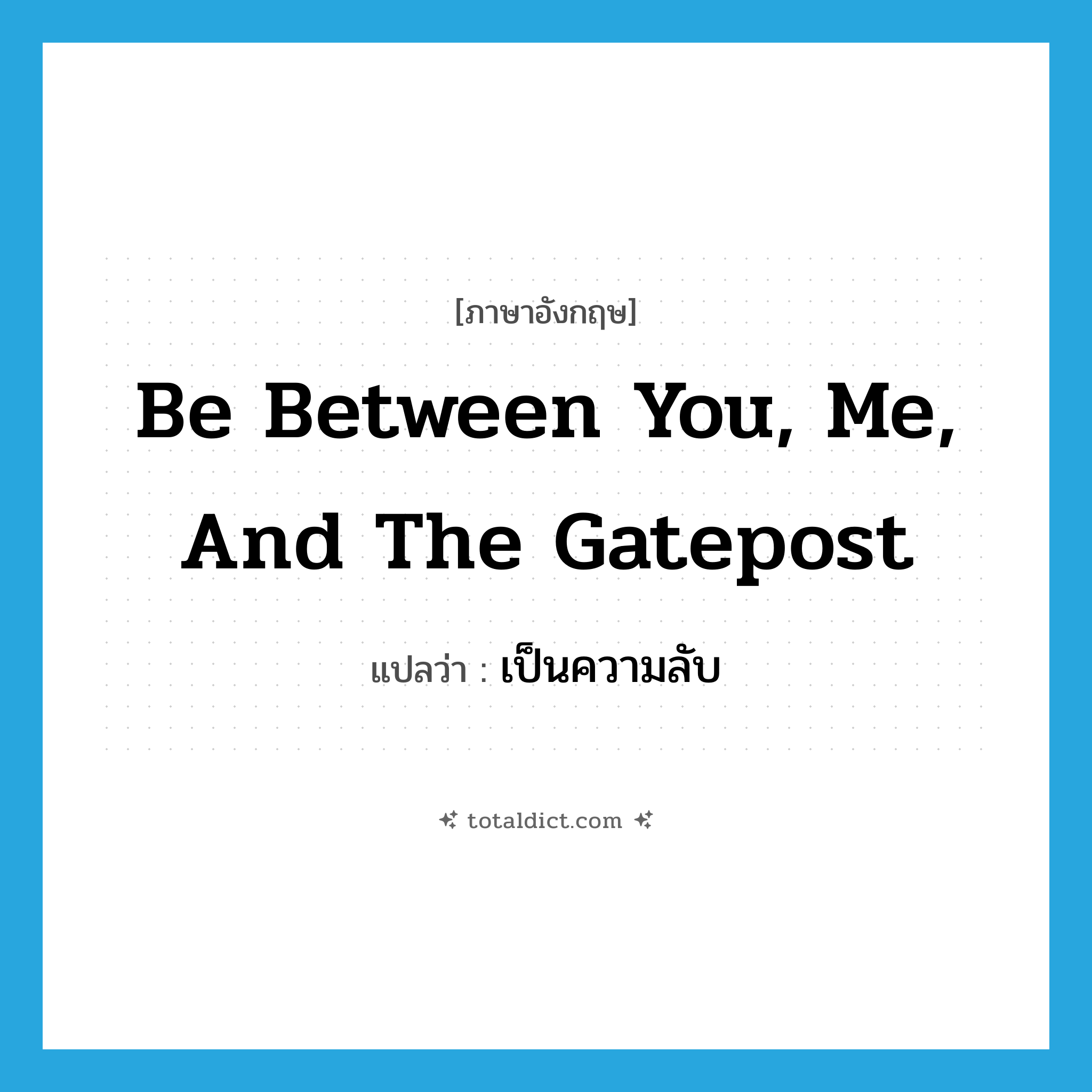 be between you, me, and the gatepost แปลว่า?, คำศัพท์ภาษาอังกฤษ be between you, me, and the gatepost แปลว่า เป็นความลับ ประเภท IDM หมวด IDM
