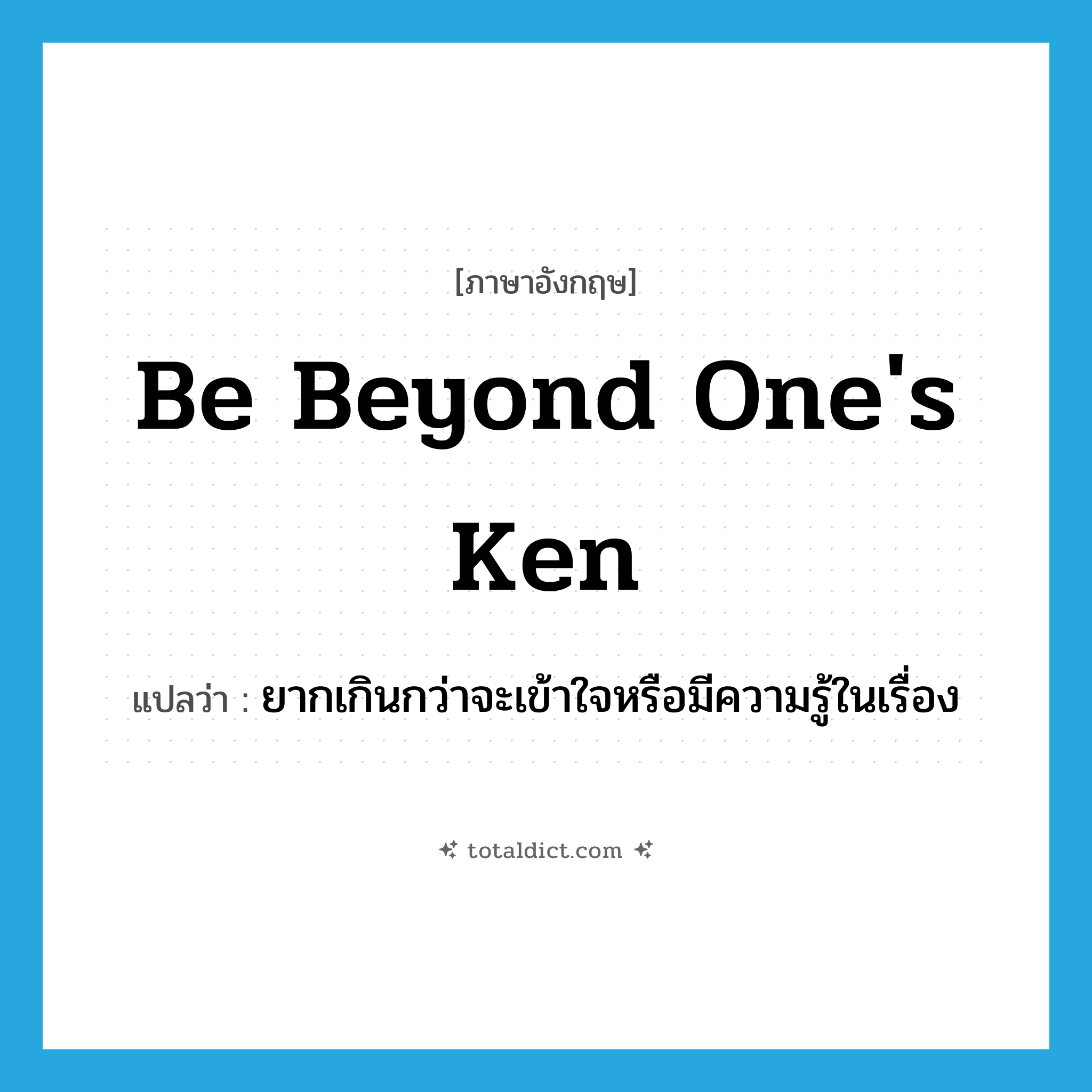 be beyond one&#39;s ken แปลว่า?, คำศัพท์ภาษาอังกฤษ be beyond one&#39;s ken แปลว่า ยากเกินกว่าจะเข้าใจหรือมีความรู้ในเรื่อง ประเภท IDM หมวด IDM