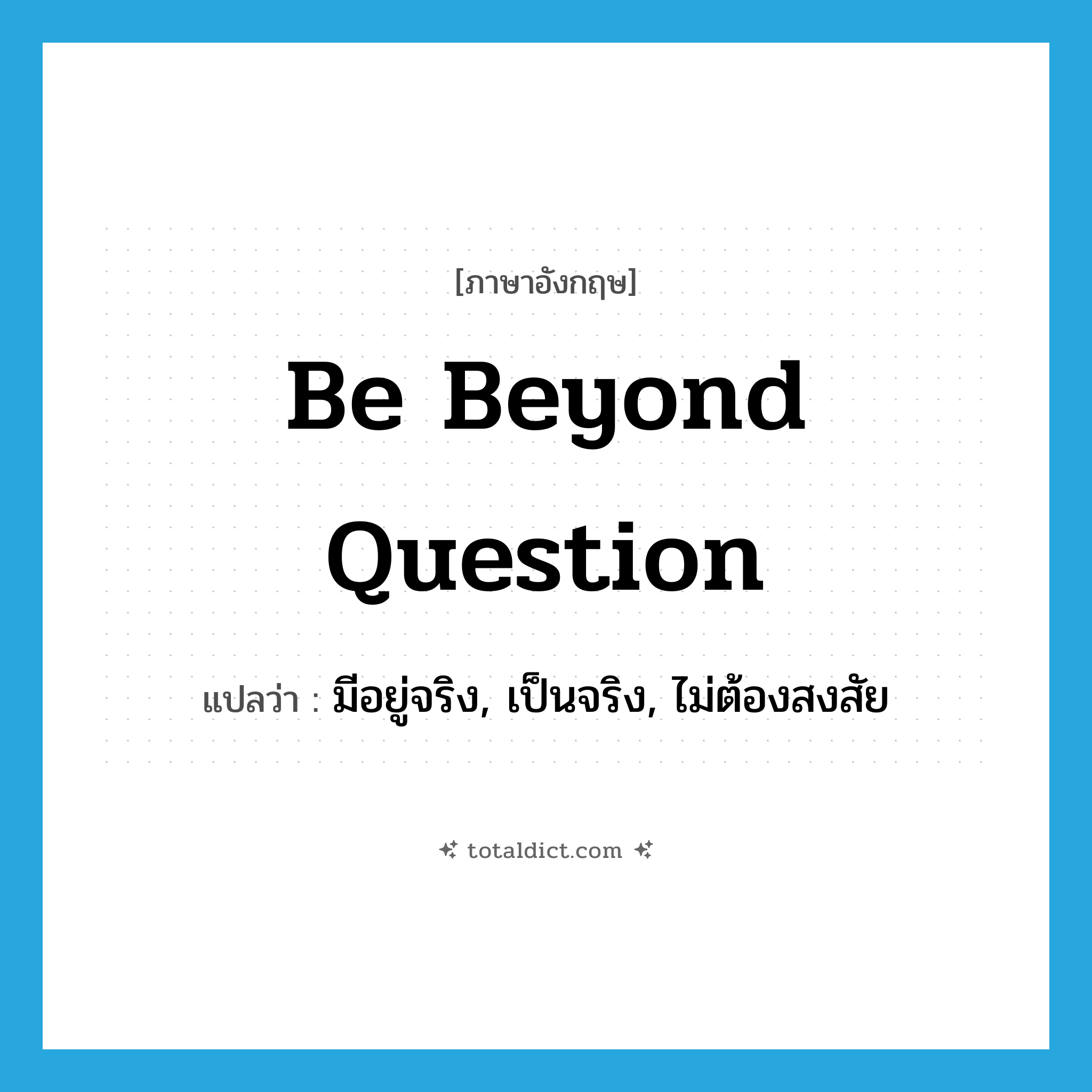 be beyond question แปลว่า?, คำศัพท์ภาษาอังกฤษ be beyond question แปลว่า มีอยู่จริง, เป็นจริง, ไม่ต้องสงสัย ประเภท IDM หมวด IDM