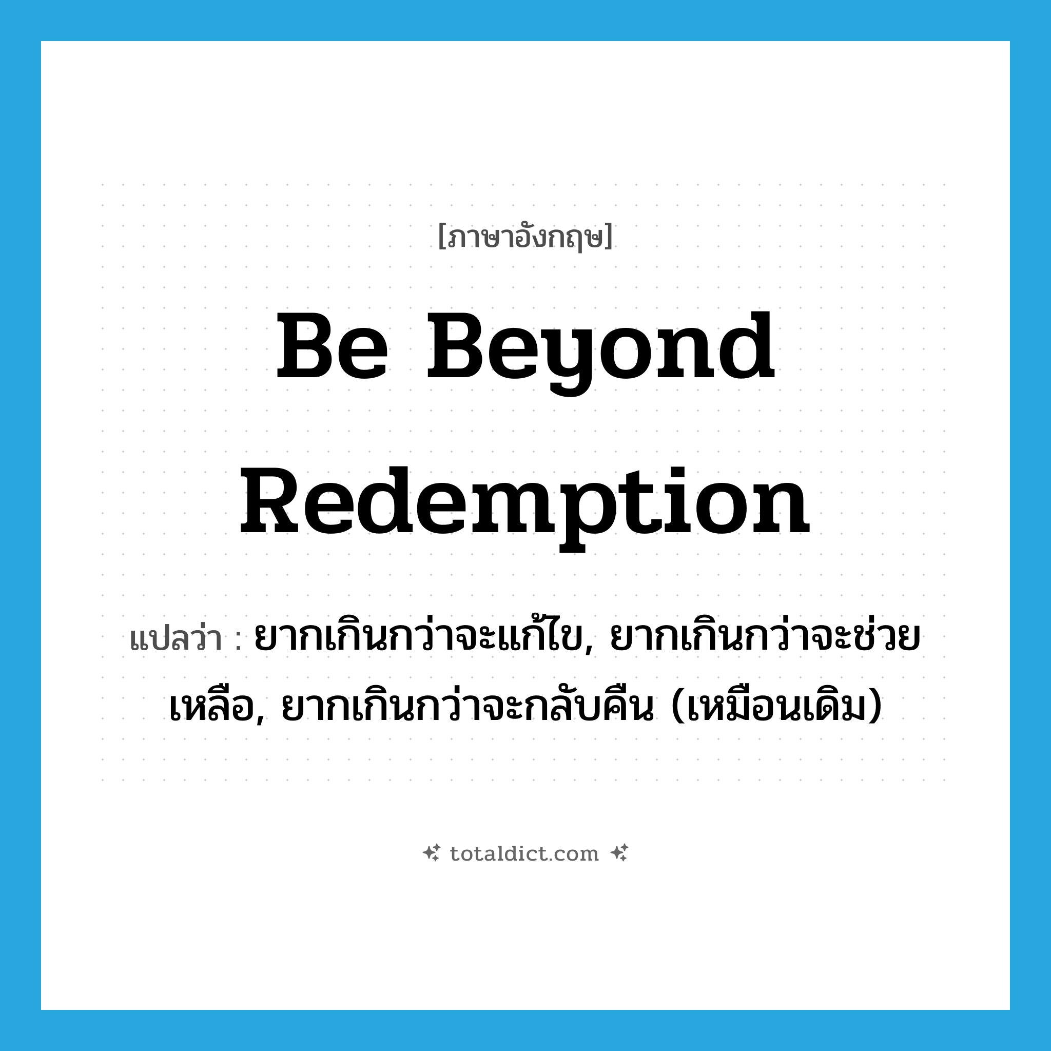 be beyond redemption แปลว่า?, คำศัพท์ภาษาอังกฤษ be beyond redemption แปลว่า ยากเกินกว่าจะแก้ไข, ยากเกินกว่าจะช่วยเหลือ, ยากเกินกว่าจะกลับคืน (เหมือนเดิม) ประเภท IDM หมวด IDM