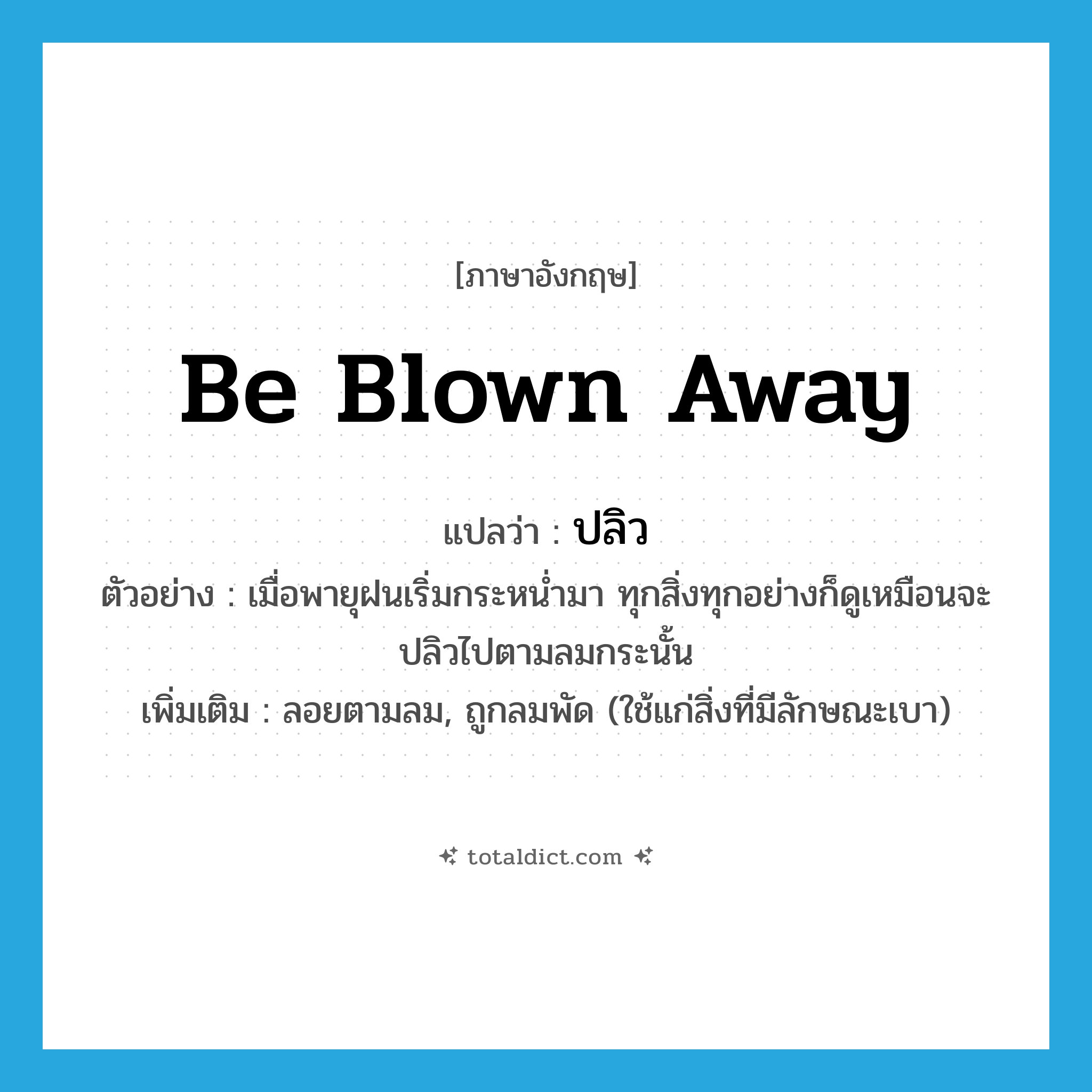 be blown away แปลว่า?, คำศัพท์ภาษาอังกฤษ be blown away แปลว่า ปลิว ประเภท V ตัวอย่าง เมื่อพายุฝนเริ่มกระหน่ำมา ทุกสิ่งทุกอย่างก็ดูเหมือนจะปลิวไปตามลมกระนั้น เพิ่มเติม ลอยตามลม, ถูกลมพัด (ใช้แก่สิ่งที่มีลักษณะเบา) หมวด V